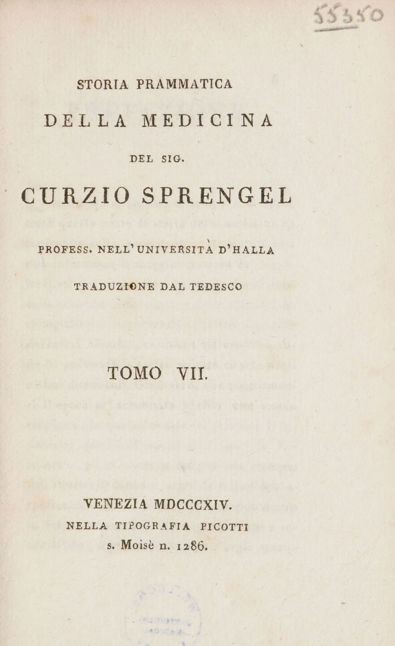 STORIA PRAMMATICA DELLA MEDICINA DEL SIG. CURZIO SPRENGEL PROFESS. NELL’UNIVERSITA D’HALLA TRADUZIONE DAL TEDESCO TOMO VII. VENEZIA MDCCCXIV. NELLA TIPOGRAFIA PICOTTI s. Moisè n. 1286.