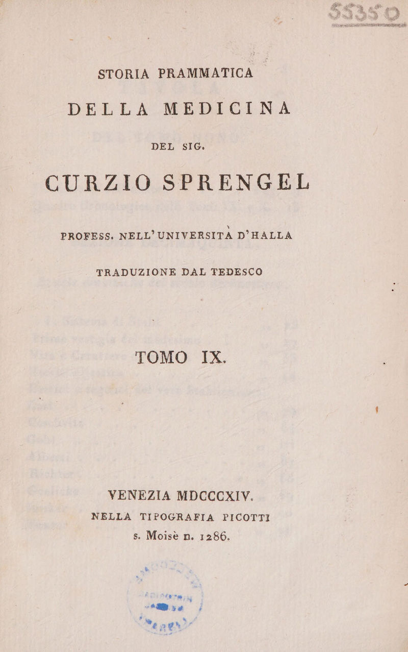 STORIA PRAMMATICA © DELLA MEDICINA DEL SIG. CURZIO SPRENGEL PROFESS. NELL’ UNIVERSITA D'HALLA TRADUZIONE DAL TEDESCO TOMO IX. VENEZIA MDCCCXIV. NELLA TIPOGRAFIA PICOTTI s. Moisè n. 1286.