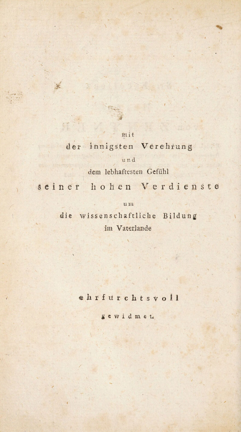 * * - s s mit der Innigsten Verehrung und dem lebhaftesten Gefühl ' • v ( 1 . deiner hohen Verdienste u m die wissenschaftliche Bildung im Vaterlande ;■ n , - . =■ -, • «iitfürchtsvoll gewidmet« l