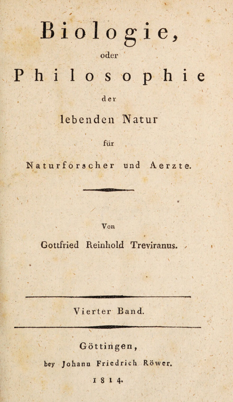 & - ^ B® I ® i o 1 o g i e oder Ja Philosophie der lebenden Natur für Naturforscher und Aerzte. Von Gottfried Reinhold Treviranus. , Vierter Band. Göttingen, bey Johann Friedrich RÖwcr. 18 14*