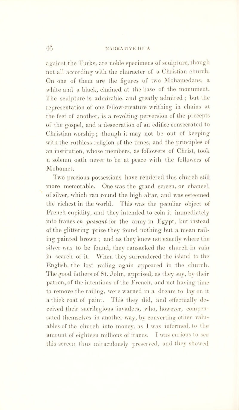 If this was valuable on no other account, it would be so from the antiquity of the MS., which, if genuine and original, it appears is five hundred years old. They have collected here some remains of the early state of the island, and of the different people who possessed it. The most ancient were the Phseacians, who are recorded to have been a race of giants ; but as this class of persons was never remarkable for intellectual endowments, it is not ex¬ traordinary that they should have left no literary records behind them. They were succeeded by the Phoenicians, who were of a different stamp, and yet what few remains these enterprising and intelligent people, including their descendants the Carthaginians, have left to posterity ? even their language, I believe, is a mere matter of conjecture. In this library, the librarian showed me the remains of two candelabra, which had been dug up some time before in the island. On the base of one is a Greek inscription as follows:— AIONYIIOI KAf XAPAnmNOl ZAPAnillNOI TYPIO! HPAKAEI APXHPEYE!. On the other are the following occult characters, supposed to be Phoenician :— i j’Y ct 'f Qy -t 7? >=/ 47 9 o * / <=j Jh ~ The inscription has been thus translated :— Abdassar and Assaremon, sons of Assaremon, son of Abdassar, have made this vow to our Lord INlelerat the tutelary divinity of Tyre:—may he bless them in their un- V V V * %i certain route.