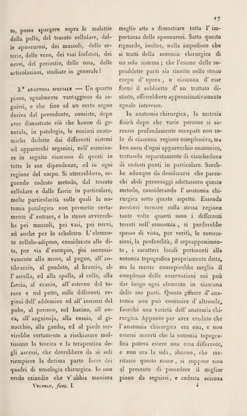568 al di sopra del tallone, se fosse mestieri dare un giudizio su questa osservazione, preferirei adottare 1’ opinione del patriar¬ ca della chirurgia francese. Non v’ ha dun¬ que di bene provato in tutto ciò che di¬ cemmo, fuorché la rottura completa del lendine d’ Achille. Siccome le fibre car¬ nose del solare discendono fin presso il tallone, questa lacerazione non è possibile che totalmente in basso. Le grondaje ti- bio e peroneo-caìcagniche essendo profon¬ dissime, giova, dicono gli autori, riempirle esattamente di piumacciuoli graduati, di filaccia o d’ altri corpi, in pari tempo che si eleva fortemente il tallone e si piegala gamba; ma, nell’estensione sforzata del calcagno, 1’ aponeurosi che tira il tendine d’ Achille contro la faccia posteriore dei muscoli profondi, rende assolutamente inu¬ tile 1’ applicazione indicata. Una semplice fasciatura rotolata dà lo stesso risulta- mento, v’abbiano o no piumacciuoli la¬ terali. Questo tendine è così prominente all’indietro, che uno strumento tagliente può dividerlo del tutto, senza interessare i vasi nè i nervi principali. Inoltre, se ne otterrebbe allora la riunione come nel caso di semplice rottura. I muscoli profondi, imbrigliati nella fos¬ sa interossea posteriore dalla pagina in¬ termuscolare dell’aponeurosi, sono: i.Q il tibiale posteriore, sulla faccia posteriore del quale riposano i vasi ed i nervi ti¬ biali ; 2.° il flessore proprio del dito gros¬ so, e 3.° il flessore comune. Quest’ultimo, un poco più infossato degli altri due, è ricoperto esso pure da una lamina fibro¬ sa, che confondesi, discendendo, coll’apo¬ neurosi profonda. Lo spazio che questi muscoli riempiono, diminuendo di larghez¬ za in proporzione che diviene più infe¬ riori, le costringe ad avvicinarsi gli uni agli altri, portandosi verso il malleolo interno. 5.° Le arterie derivano dalla fine della poplitea. La tibiale anteriore traversa il legamento interosseo dopo un tragitto di alcune linee. Separandosi talvolta dal tron¬ co prima ch’esso siasi impegnato sotto l’ar¬ co del muscolo solare, quest' arteria se ne stacca più di frequente al di sotto del muscolo popliteo. In tal caso si concepi¬ sce che, se l’amputazione della gamba fosse praticata molto in alto, si dovrebbe forse allacciare un solo tronco arterioso. Dopo aver fornito la tibiale anteriore, la poplitea discende ancora talvolta per lo spazio d’ un pollice, e perfino di più, pri¬ ma di biforcarsi. D allora in poi essa si trova sulla faccia anteriore dell’ aponeu¬ rosi d’origine del muscolo solare. Sicco¬ me l’arteria nutritizia della tibia se ne separa egualmente in questo tragitto, do¬ po la sezione trasversa del membro ese¬ guita a livello del margine inferiore del muscolo popliteo, si dovrebbe adattare almeno tre legature, una sulla poplitea, un’ altra sulla tibiale anteriore, e la ter¬ za sull’arteria nutritizia dell’osso. Fino a questo segno, il nervo sta all’indentro dell’arteria, come involta dalle sue due vene collaterali. Dei due rami che la ter¬ minano, 1’ arteria tibiale posteriore , che è la più voluminosa e la più importante, sembra essere la continuazione reale del tronco. Portandosi verso il margine interno del¬ la tibia, questo ramo segue una direzione molto leggermente obbliqua. Esso corri¬ sponde in principio, alla metà dello spa¬ zio interosseo, poi, poco a poco, al punto d’ unione dei muscoli flessore comune e tibiale posteriore, finalmente, alla faccia posteriore di quest’ ultimo. Le due vene che V accompagnano sono situate all’ in¬ dietro, senza attaccarlesi molto solidamen¬ te. È facile comprendere che la sua lega¬ tura deve presentare alcune differenze nei due punti principali ove si può praticar¬ la. Verso l’unione del terzo superiore col terzo medio della gamba, vi si arriva do¬ po aver diviso : i.° la pelle, sotto la qua¬ le si trovano talvolta la vena ed il nervo safeni interni, che bisogna respingere al- Findietro o all’innanzi; 2.° la pagina su¬ perficiale dell’aponeurosi, sulla linea di separazione del gemello interno e del so¬ lare, in guisa da cadere sulla massa car¬ nosa di quest’ultimo, di cui si recidono le fibre finché si distingue l’aponeurosi ispcs-