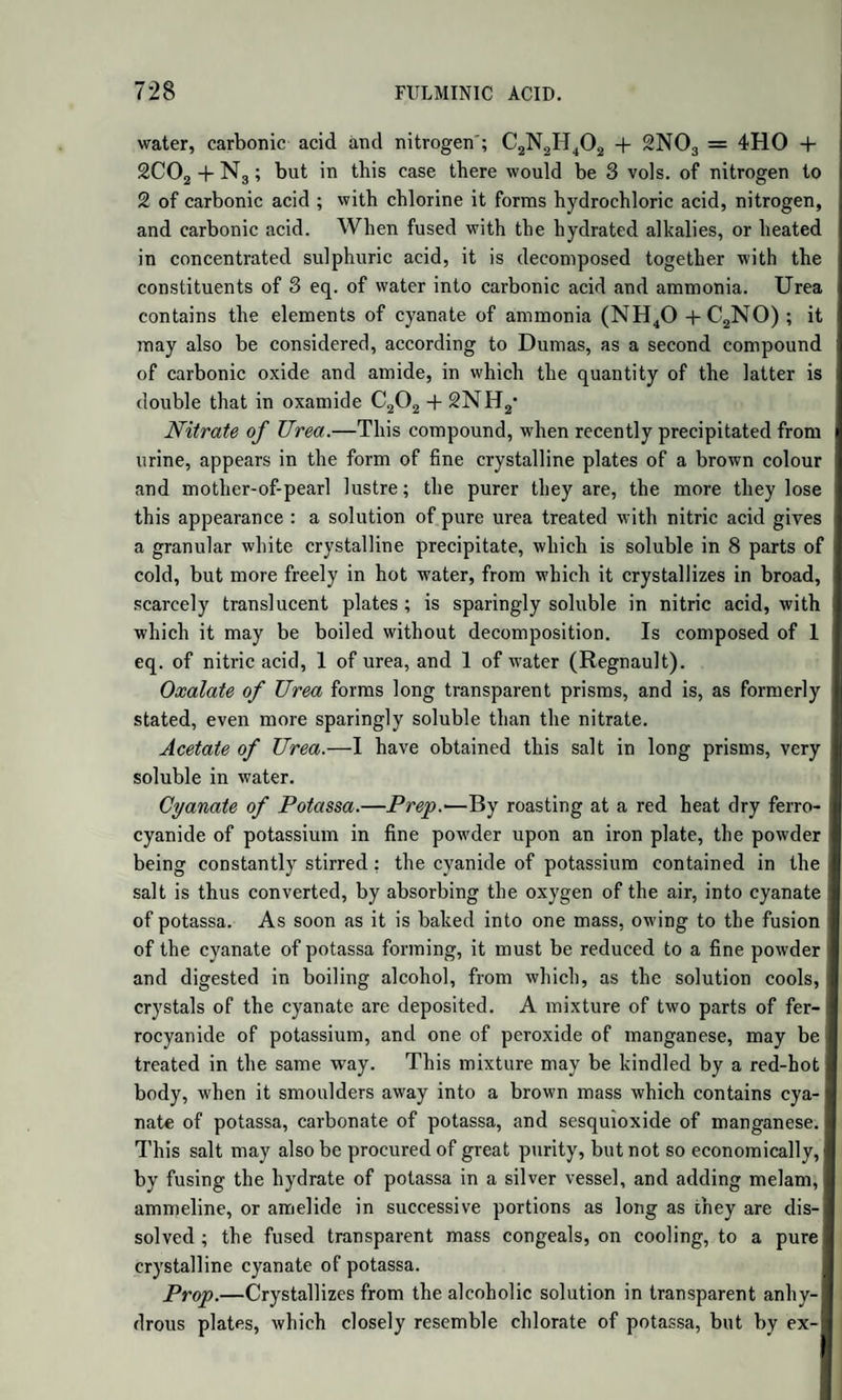 STEARIC ACID AND BASES. 1087 Stearate of Oxide of Glycerylo.—This compound, the stearine of Chevreul and Lecanu, is, according to Pelouze and Liebig, an acid salt. Formula, 2St + GlyO + 2HO ?. It is the chief ingredient in most kinds of suet or tallow, and is the most important of the fatty bodies. To obtain pure stearine, mutton suet is melted in the water-bath, mixed with ten parts of ether, and set aside to cool. The crystals which are deposited on cooling are strongly pressed, and washed with cold ether. They are pearly scales, which feel soft, but not greasy; fusible about 140° to 145°; and congealing to a mass like wax, not crystalline, and easily reduced to powder. It is insoluble in water, soluble in hot alcohol and ether ; both of which solvents, on cooling, deposit almost the whole of the stearine. When distilled, it yields the products of the action of heat on stearic acid, which are margaric acid and margarone, besides a carbohydrogen, as well as the products of the distillation of glycerine, particularly acroleine. Stearine has weak acid properties. By careful management it may be made to combine with potash, forming a compound from which acids separate stearine, and not stearic acid. The probable formula of this compound is 2St + GlyO + Ijjq 1- But when stearine is boiled with caustic alkalies, stearate of potash is formed, while hydrated oxide of glyceryle (glycerine) is separated. From 100 parts of stearine Chevreul obtained 102*6 parts of hydrated stearic acid and glycerine together ; the glycerine weighed 8 parts. If we admit that 8 at. of water are taken up in this process, two by the half of the stearic acid, and one by the glycerine, 100 parts of stearine should yield, according to the formula of Pelouze and Liebig, 102*3 parts of stearic acid and glycerine; the latter weighing 7*9 parts. This close correspondence not only lends additional probability to the formula given above, but is a wonderful proof of the accuracy of Che¬ vreul in his splendid researches on fatty bodies, made when nothing was known of these compounds. According to Pelouze and Boudet, the solid part of the butter of cacao is a compound of the above stearate of oxide of glyceryle with the corresponding oleate. Stearate of Potash.—a. Acid. St KO} HO r (Chevreul.) To pre¬ pare it, the solution of 1 part of the neutral stearate is diluted with 1000 parts of water, when the acid salt separates. It is purified by washing with water and solution in alcohol, from which it crystallizes in pearly scales. One thousand parts of boiling water form with 1 of
