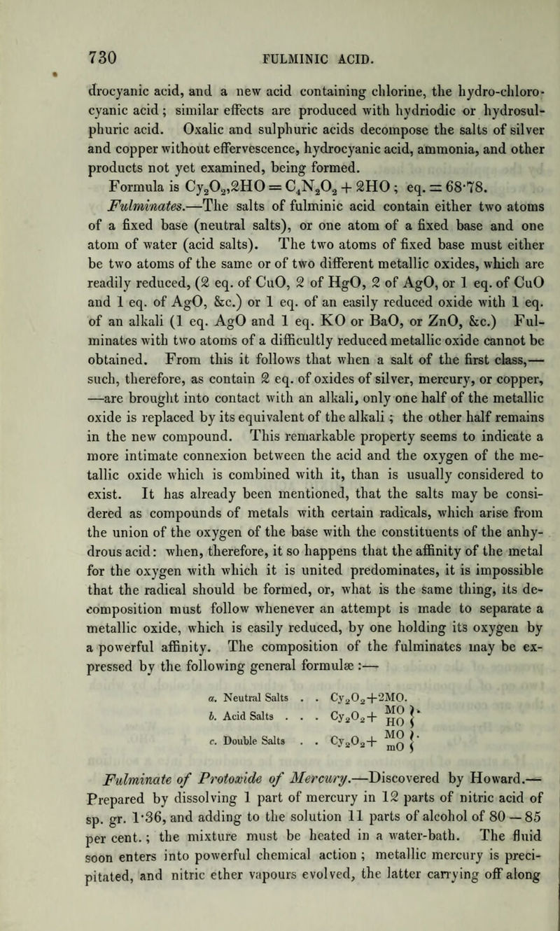 1134 OXYGENATED ESSENTIAL OILS. by tlie action of air and light. Orange-flower water is a solution of this oil, obtained by distilling the flowers with water. Oil of neroli appears to contain a stearoptbne, possibly a hydrate. The composition of the oil is not exactly known, and it is doubtful whether it contain oxygen or not. Oil of Copaiva, obtained by distilling balsam of copaiva (from Copaifera multijuga) with water, is colourless, has the sp. gr. 0’91, and boils at 473°. It is soluble in 2| parts of absolute alcohol; but requires 25 to 30 parts of alcohol, sp.gr. 0’85, for solution. Reagents act on it as on oil of turpentine. Nitric acid causes a kind of explo¬ sion ; producing a crystalline compound, at first yellow, then blue, and finally becoming green. With hydrochloric acid it forms a crystalline compound, having the composition of that from oil of lemons, C10H9C1; it also forms a liquid compound : but the radicals of these could not be isolated. (Soubeiran and Capitaine, Blanchet.) The oil of copaiva has the same composition as oil of turpentine. It is used in medi¬ cine. Oil of Pepper, from Piper nigrum, has similar properties and the same composition; but it does not form a crystalline compound with hydrochloric acid, which it absorbs in large quantity. Oil of Cubebs, from the fruit of Piper cubeba, is colourless and aro¬ matic, sp. gr. 0929, boils at about 490°. It gives a crystalline com¬ pound with hydrochloric acid, which seems to be C15H]3C1. The oil is supposed by Soubeiran and Capitaine to be C15H12, which is still the same in 100 parts as oil of turpentine. OXYGENATED ESSENTIAL OILS. Oil of Bitter Almonds, obtained by distilling with water the bruised almonds after the fixed oil has been expressed, is yellow, and has a pleasant smell and a hot taste. It is a mixture of hyduret of benzoyle with hydrocyanic acid, both formed by the mutual action of amygdaline, emulsine or synaptase, and water. It is very poisonous. (See Ben¬ zoyle and its compounds.) Oil of Laurel leaves, obtained by distilling the leaves of Prunus laurocerasus with water, appears to be essentially the same as oil of bitter almonds. The leaves and kernels of the peach, Amygdalus persica, and of Prunus padus, as well as other species of Amygdalus and Prunus, yield a similar oil. Oil of Spireca. (See Salicyle and its compounds.) Oil of Wintergrecn, from Gaultheria procumbens, is the salicylate