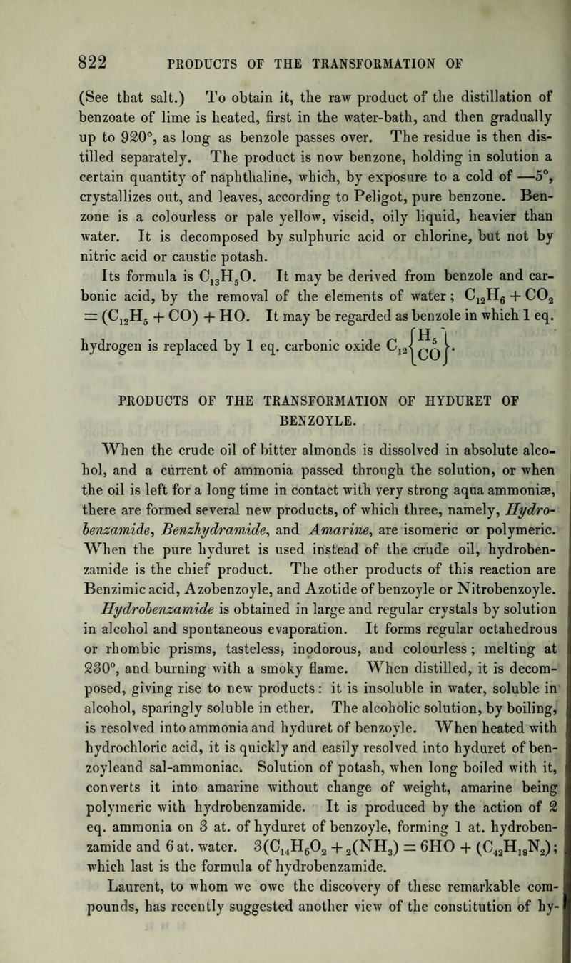 890 OXALATE OF ETHYLE WITH AMMONIA. Oxalate of Oxide of Ethyle and Baryta. Syn. Oxalovinate of Baryta.—Formula, AeO,Ox + BaO,Ox. When the oxalovinic acid is neutralized by carbonate of baryta, the liquid evaporated at the or¬ dinary temperature, or in vacuo, yields this double salt. It crystal¬ lizes with difficulty, and is extremely soluble in water. By the addi¬ tion of soluble sulphates to its solution, the corresponding double salts of other bases may be formed. OXALATE OF ETHYLE WITH AMMONIA. Oxamethane. Syn. Oxalate of Oxide of Ethyle and Oxamide; Oxamate of Oxide of Ethyle.—Formula, C8H.N06. Oxalic ether is dis¬ solved in alcohol; and alcohol saturated with dry ammoniacal gas is added in small quantities, till a white powder begins to separate. After some hours the clear liquid is filtered from the precipitate, and evaporated, when oxamethane crystallizes, and may be purified by re¬ peated solution and crystallization out of alcohol. It forms colourless transparent scales or plates, with a fatty lustre, melts at about 212°, distils unchanged at about 430°, is soluble in water and alcohol, neu¬ tral to test paper, and does not precipitate metallic salts. The aque¬ ous solution, when boiled, is resolved into alcohol and binoxalate of ammonia. Mixed with excess of ammonia, it is instantly converted into oxamide and alcohol. Explanation.—When to the elements of 2 at. oxalic ether are added those of 1 eq. ammonia, and from the whole are subtracted the elements of 1 at. alcohol, oxamethane is left. C12H10Os=:2 at. Oxalic Ether +N H 3 = 1 eq. Ammonia =NCl2H1308 — C 4H e02 = l at. Alcohol :=NC SH ,06 = Oxamethane. When the oxamethane is again acted on by an excess of ammonia, the same decomposition is repeated. Alcohol is separated, and oxa¬ mide is formed. N C8H7 06 =Oxamethane +N H3 =1 eq. Ammonia —N2C8Hl 008 — C4H 602 = 1 at. Acohol =N2C4H 404=2 at. Oxamide. These reactions are easily deduced from the constitution of ammo¬ nia and of oxalic acid. The former is NH2 + H, the latter 2CO + O. Oxalic ether in excess and ammonia yield oxamethane and alcohol, be-