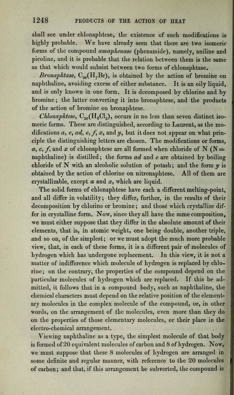 on the Continent. As a solvent, its properties resemble those of ether, and it might probably be employed advantageously in the preparation of varnishes, from its power of dissolving resins and essential oils. Acetate of Ammonia.—When equal weights of sal-ammoniac and acetate of potash are distilled together, ammonia is expelled, and bina- cetate of ammonia distils over as an oily liquid, wdiich on cooling forms a radiated mass of transparent needles, which is deliquescent and solu¬ ble in alcohol. By passing dry ammonia into the melted binacetate, it becomes solid, and is converted into neutral acetate, which forms a white inodorous mass, very soluble in water and alcohol, resolved by heat into ammonia and binacetate. Formula, NH3,H0,C4H303, or (NH4) O + A. A diluted solution of this salt is much used as a diaphoretic in febrile diseases, under the name of Liquor acetatis ammoniae, formerly Spirit of Mindererus. It is generally made by exactly neutralizing distilled vinegar with carbonate of ammonia. As distilled vinegar, however, varies much in strength, a better formula is to neutralize 6 parts of aqua ammoniae, sp. gr. 0-96, with strong acetic acid, and to add as much water as makes up 24 parts. This solution is somewhat stronger than that of the British pharmacopoeias; but it is uniform, and can easily be reduced. Acetate of Potash.—Prepared by saturating pure vinegar with car¬ bonate of potash, and evaporating to dryness, taking care always to have a slight excess of acid present, without which the salt turns yellow or brown. It crystallizes with difficulty, and is generally obtained in a soft fibrous mass, which feels unctuous to the touch, and has a warm, pungent, sweetish, and saline taste. It deliquesces in the atmosphere, and must be kept in closely stoppered bottles. It is soluble in alcohol, and the solution is decomposed by a current of carbonic acid gas ; bi¬ carbonate of potash is deposited, and acetic ether is formed. The aqueous solution of acetate of potash absorbs chlorine, and acquires powerful bleaching properties. The dry salt, distilled with arsenious acid, yields alkarsine, or oxide of cacodyle. Acetate of potash exists in the juice of many plants, and when they are incinerated passes into carbonate of potash. Acetate of potash is a powerful diuretic, and is frequently used in medicine. Formula, KO + A. Acetate of Soda.—Prepared on the small scale as-the preceding salt. Or by precipitating acetate of lead with an excess of carbonate of soda, neutralizing the filtered liquid with acetic acid, evaporating to the con¬ sistence of syrup, and allowing it to cool slowly. (Acetate of potash may also be prepared in this way.) On the large scale, acetate of soda