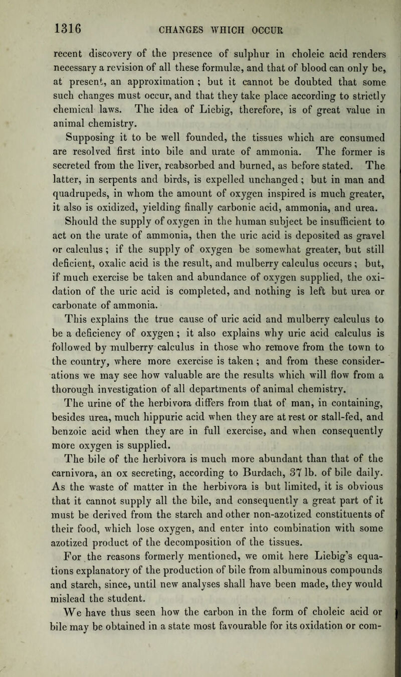 712 genera oxalis, rumex, &c.; combined with potassa in roots, such as rheum, bistorta, gentiana, saponaria, rumex; with lime, in several kinds of lichens, parmelia cruposa, variolaria, &c. Oxalate of lime is also an ingredient of several urinary calculi; the acid is a product of the decomposition of uric acid, of all organic compounds not contain¬ ing nitrogen when oxidized by nitric acid, or acted upon by hydrate of potassa (Gay-Lussac), or by permanganic acid (Gregory and De- mar^ay); it is also formed by the decomposition of cyanogen with water and ammonia. Prep.—1. By digesting by aid of a gentle heat one part of sugar, or better still of potato starch, in 8 parts of nitric acid of sp. gr. T25, as long as gaseous products are evolved; by evaporation the acid is obtained in crystals, which may be purified by a second crystallization after being well dried on paper or porous earthenware. When pre¬ pared on a large scale, the process is conducted in cylindrical vessels of earthenware, which are heated by being surrounded with warm water; on a small scale it may be made in a porcelain dish. From 12 parts of potato starch 5 of the acid are obtained. The mother liquor should be treated with an additional quantity of acid, and again warmed, when a second crop of crystals will be obtained; this is repeated until the solution is quite exhausted. On account of the cheapness of nitric acid, this is the only process now adopted in the manufactories. Any nitric acid adhering to the crystals may be removed by gently heating them in a porcelain dish, or by repeated crystallization. 2. By precipitating a solution of the superoxalates of potassa by acetate of lead or sulphuret of barium, carefully washing the precipi¬ tate, and decomposing it while yet moist by dilute sulphuric acid. A clear solution is obtained by filtration, which must then be evaporated to crystallization. For the purpose of decomposing the precipitated oxalate of lead or baryta, 5 parts of strong sulphuric acid diluted with 10 of water must be employed for every 7 parts of the binoxalate of potassa. Nine-tenths of the dilute sulphuric acid is to be added in successive portions to the moist lead or barytic precipitate ; sulphate of lead or baryta is instantly formed, and the oxalic acid is dissolved by the water. After the mixture has stood some hours, the clear liquid should be poured from the precipitate, which should be repeat¬ edly washed. The solution yields, upon evaporation, crystals of pure oxalic acid; any trace of lead may be removed by sulphuretted hy¬ drogen gas. The residue of sulphate of lead or baryta, which still contains some undecomposed oxalate, must be treated with the re¬ maining tenth of the dilute sulphuric acid, and heated with a little