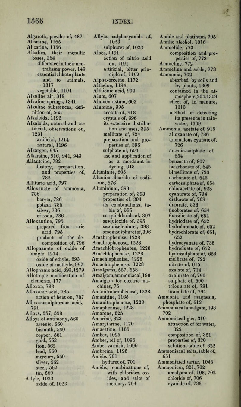 758 CHROMOCYANOGEN AND CHROMOCYANIDES. The radical chromocyanogen is little known. Its formula is Cy6Cr2 = Cry, analogous to that of ferridcyanogen; and it forms with hydro¬ gen the acid CryH3, and with potassium the salt CryK3, which forms yellow crystals, and precipitates most metallic solutions. PLATINOCYANOGEN AND PLATIONOCYANIDES. This radical is supposed to be Cy2Pt ~ Cpy, and to be monobasic, forming with hydrogen the acid CpyH, and with potassium the salt CpyK. The latter salt is very easily obtained by heating dried ferro- cyanide of potassium gently with half its weight of spongy platinum, or still better, as Gregory recommends, with the platinum black, so as just to produce a pasty fusion. Warm water dissolves, from the dark residue, the new salt, which instantly crystallizes on cooling, so as to cause the liquid nearly to solidify. The crystals are long prisms of great beauty, exhibiting a very singular play of colour, being sulphur- yellow by transmitted, and pale blue by reflected light. When this salt acts on protonitrate of mercury, it yields a cobalt blue precipitate, which, when heated in the liquid, becomes white, and is then platinocyanide of mercury. This salt, decomposed by sulphuretted hydrogen, yields a solution of the hydroplatinocyanic acid, which on evaporation yields crystals of a bright metallic lustre, and a colour like that of gold or copper. It is a powerful acid, and forms platinocyanides with the bases, which are all crystallisable, and in general exhibit me¬ tallic lustre by reflected light. When chlorine is passed through a warm concentrated solution of platinocyanide of potassium, the liquid on cooling becomes nearly solid from the separation of a salt in small crystals of the aspect of burnished copper. They are either a double salt 2KCy + Pt2Cy3 + 5HO, con¬ taining therefore sesquicyanide of platinum, and cyanide of potassium, or the hydrated potassium salt of a new bibasic radical Pt2Cy5, with the formula Pt2Cy5,K2 + 5HO. This is one of the most beautiful as well as one of the most remarkable salts known to chemists. IRIDIOCYANOGEN. This radical appears to correspond to ferrocyanogen, and to be bi¬ basic, Cy3Ir ~ Ciy. Its acid is obtained by the action of sulphuretted hydrogen on the lead salt, Ciy3Pb2, and its formula is CiyH2. The