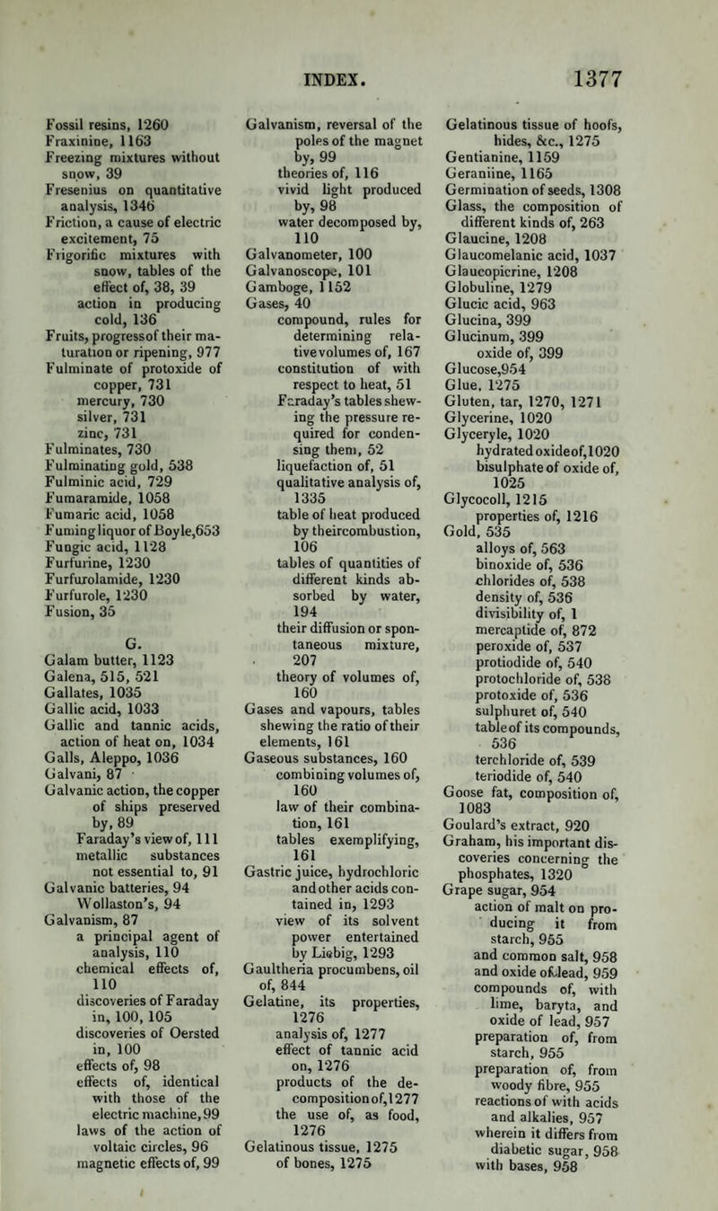 1093 PRODUCTS OF THE ACTION OF NITRIC ACID ON STEARIC AND MARGARIC ACIDS. SUBERIC AND SUCCINIC ACID. If stearic acid be heated with an equal weight of nitric acid, sp. gr. T285, for a few minutes, it is entirely converted into margaric acid, while the nitric acid contains no foreign substance. But if the action be continued, the nitric acid being occasionally renewed, the margaric acid is by degrees entirely decomposed, and the liquid on cooling de¬ posits nothing. If evaporated to one-half, it deposits Suberic acid, and contains succinic acid, and an oily liquid soluble in nitric acid. (Bromeis.) Suberic Acid.—Formula of the anhydrous acid, C8H603. Symbol, Su. Formula of the crystallized acid, C8H603,H0. Symbol, Su,HO. Discovered by Brugnatelli as the product of the oxidation of cork by nitric acid; by Laurent as a product of the action of nitric acid on oleic acid and olive oil ; and by Bromeis as a product of the action of nitric acid on stearic and margaric acids. The solution of margaric acid in nitric acid, after long boiling, is evaporated to one-half, when it deposits a quantity of crystals. These are washed with cold water, and purified by crystallization. They are hydrated suberic acid. From cork it is obtained by a similar process. It forms a white crystalline powder; fusible, if moist, at 130°, and if dry at 238°. In a higher temperature it sublimes, condensing into an oily liquid, which congeals into long needles. It is easily soluble in hot water, alcohol, and ether. In the salts of suberic acid, 1 at. of basic water is replaced by 1 at. of base. Suberate of oxide of ethyle is a fragrant oily liquid, Su,AeO. The alkaline suberates are soluble. Those of baryta, strontia, lime, and silver are neutral and insoluble. With oxide of lead suberic acid forms a neutral salt Su,PbO, and a basic salt Su,3PbO. (Bro¬ meis.) When suberate of lime, baryta, or strontia is distilled with excess of base, there is obtained, among other products, a liquid boiling at 367°, which absorbs oxygen from the air or from nitric acid, and is converted into suberic acid. According to Boussingault, its formula is C8H70. It may be considered as a hyduret of suberyle, C8H60 + H, analogous to hyduret of benzoyle. It may also be the oxide of another radical, C8H?. B B B B