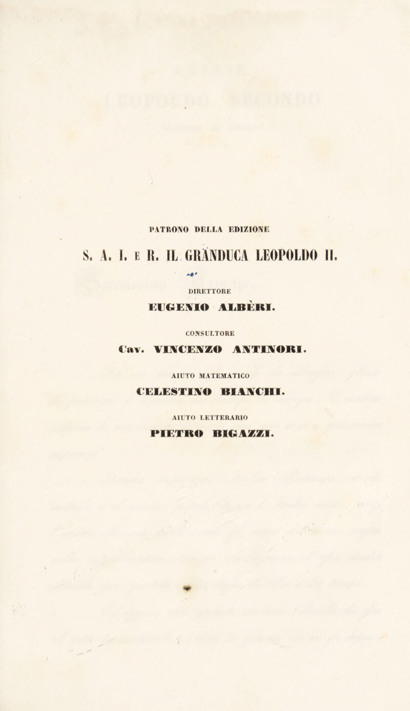 PATRONO DELLA EDIZIONE S. A. i. E li. (L GRANDUCA LEOPOLDO II. DIRETTORE ElGEMIO ALBERI. CONSULTORE iav. AIACEAZO AATIMORI. AIUTO MATEMATICO CELESTIA© RI A ACUÌ. AIUTO LETTERARIO PIETRO DIRAZZI