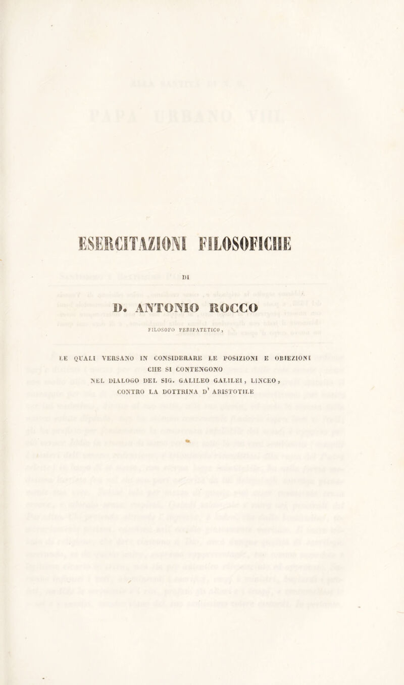 ESERCITAZIONI FILOSOFICHE «i D. ANTONIO ROCCO FILOSOFO PERIPATETICO, LE QUALI VERSANO IN CONSIDERARE LE POSIZIONI E OBIEZIONI CHE SI CONTENGONO NEL DIALOGO DEL SIG. GALILEO GALILEI, LINCEO, CONTRO LA DOTTRINA d’ ARISTOTILE