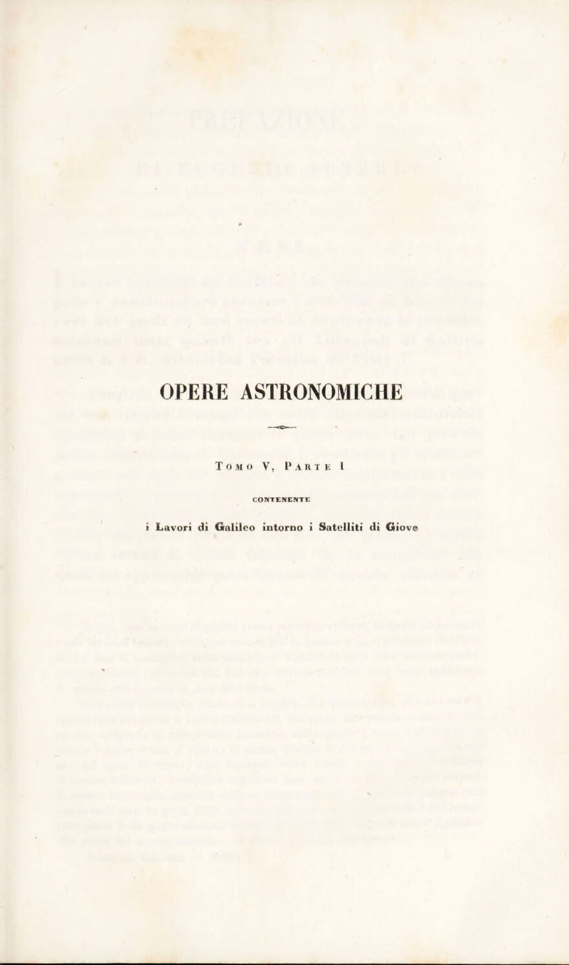 OPERE ASTRONOMICHE T O M o V, P A II T l ì I CONTENENTE Lavori dì Galileo intorno i Satelliti di Giove