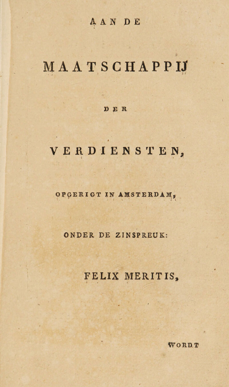 MAATSCHAPPIJ r .» ‘ « * P 35 R ê VERDIENSTEN, ’ i * ^ OPGERIGT IN AMSTERDAM, tl , * ^ > 1 ' . V t I ONDER DE ZINSPREUK: FELIX MERITIS, * t r WORDT