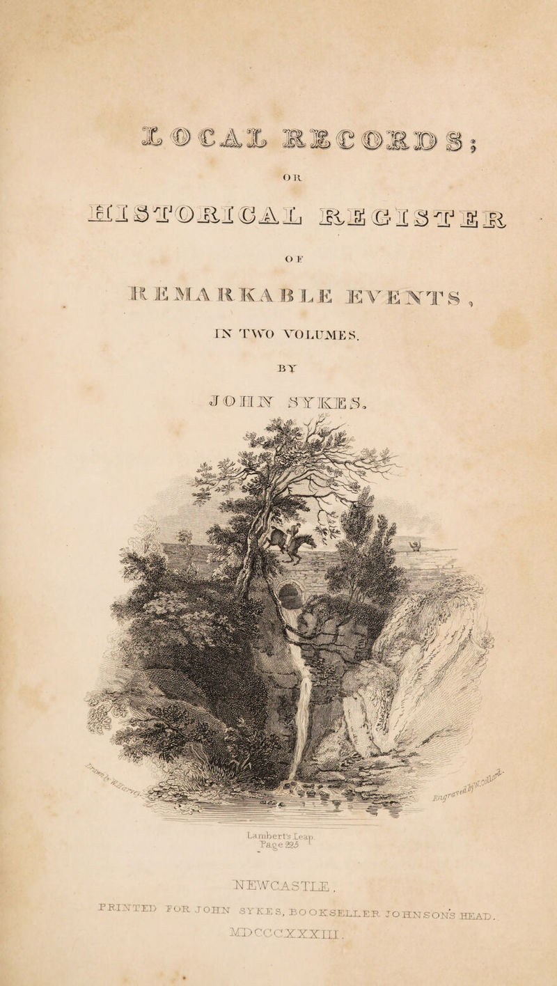 -iJE EVENTS IX TWO VOLUMES. BT Lambert's Lean. Page 225 ISTjEWCASTLE . PRINTED FOR. JOHN SYKES, BOOKSELLER JOHNSONS HEAD. MDCCCX2ZIH.