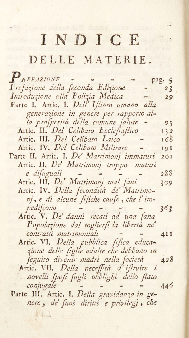 PaS* s n 29 DELLE MATERIE. PnEF,z:o»E - - - 1 rtfazione della feconda Edizione Infochinone alla Polizia Medica Farte I. Àrde. J. Veld Ifiinto umano alla generazione in genere per rapporto al- la prosperità della comune jcaute - Àrtic. II. Del Celibato Ecclefiafiico Arde. III. Del Celibato Laico A'rtic. IV. Del Celibato Militare Parte lì. Artic. I. De Matrimonj immaturi 201 Artic. II. De Matrimonj troppo maturi e dijuguali - Artic. III. De* Matrimonj mal fani Artic. IV. Della fecondità de’ Matrimo- nj , e di alcune fifìche caufe , che L im« pedifeono - Artic. V. De’ danni recati ad una fana Popolazione dal toglierfi la libertà né9 contratti matrimoniali Àrtic. VI. Della pubblica fifica educa* Zio ne delle ßglie adulte che debbono in feguito divenir madri nella loderà Àrtic. VII. Della ne ceffità d iß mire i novelli fpoß figli obblighi dello fiato coniugale « Parte Ili. Àrtic. I. Della gravidanza in ge- nere i de fuoi diritti e privilegj , che ?5 152 168 19 * 288 30 9 411 42S 44*