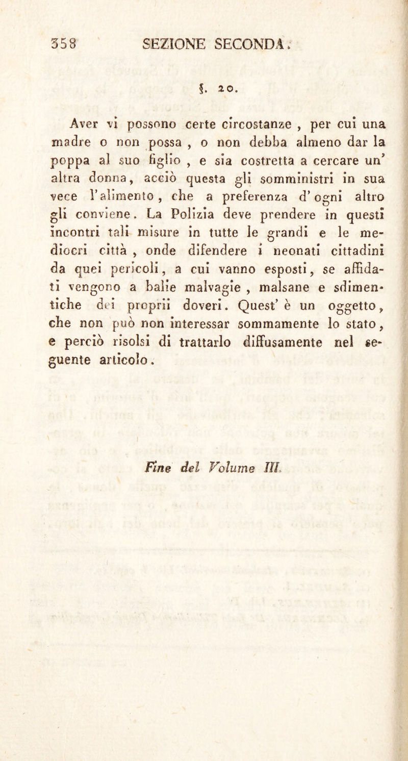 nfZ“ L1!. “”odi ~ ”'h™» j: n xj nanno anche lattar/ * ’ f*® tentano °on' vl’a per non dover lattare si a lungo . Perciò converrebbe ordinare ce nessuna madre possa spoppare il suo bambi- prima dell’età di otto mesi, s’elia non ne accordare senza ostacolo alcuno, s’ella produrrà S rr mfd ’ 1 qUa,! Pe? buone ^a- » om Ja dispensino da quell’ obbligo. 5- 19- Solennità , con cui presso gli antichi si spoppavano i bambini. } P°P°b ant|chi solevano celebrare con parti- cola,, solennità quel giorno , in cu; spopp!j0 onorate'T ) -ale £U‘Sa restavano sommamente dove 'si ’• 6 SUPplÌt° aV6Van0 a! loro „ 6 S' sc°Pcvano quelle, che mancato ave- vano di prestare ai fieli e allo staro .1« • • di tanto rilievo. serv,S“> CI. antichi ebrei, osservavano quest’usanza con un accuratezza particolare . Abramo feste^iò il giorno , ,n cu. venne spoppato Isacco dando un giandioso banchetto (r). Rabbi Salomo, pieno d, quella credulità , che si ritrova in tanti Lìi- ■ du, della sua credenza, dice , che Sara diede quel giorno una prova manifesta d’aver essa partorito becco , benché già fosse in età av!„- r/l’ A nSSV att° 10 quel solenne S:°™o tutti .* fi0h delle donne , eh’ erano state invitate a quel (O Genes. 21.