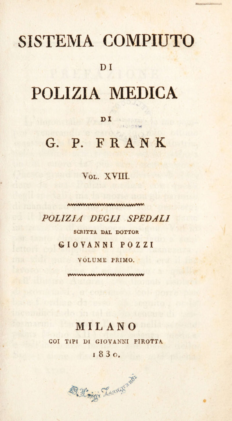 DI POLIZIA MEDICA DI » SA G. P. FRANK Yol. XVIII. AWAMlWVVVVVVVWW/WWV/VWWVW». POLIZIA DEGLI SPEDALI SCRITTA DAL DOTTOR GIOVANNI POZZI VOLUME PRIMO. tVWWVWVWWWVVVWVVWVWW MILANO COI TIPI DI GIOVANNI PIROTTA