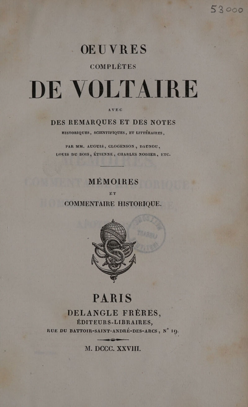 COMPLÈTES DE VOLTAIRE AVEC DES REMARQUES ET DES NOTES HISTORIQUES, SCIENTIFIQUES , ET LITTÉRAIRES, PAR MM. AUGUIS, CLOGENSON ,; DAUNOU, LOUIS DU BOIS, ÉTIENNE, CUARLES NODIER, ETC. MÉMOIRES ET COMMENTAIRE HISTORIQUE. DELANGLE FRÈRES, ÉDITEURS-LIBRAIRES, RUE DU BATTOIR-SAINT-ANDRÉ-DES-ARCS , N° 10. —_o— M. DCCC. XXVIIT.