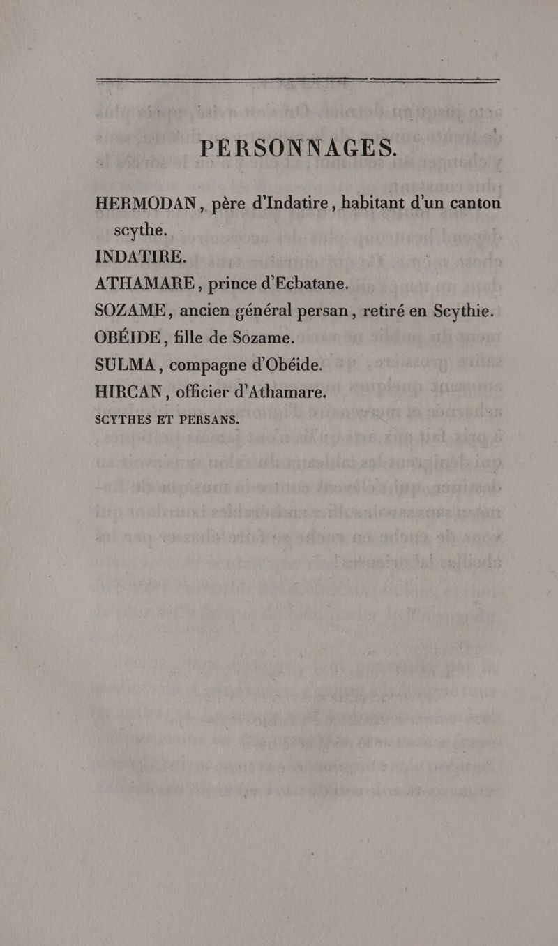 PERSONNAGES. HERMODAN, père d'Indatire , habitant d'un canton scythe. INDATIRE. ATHAMARE, prince d'Ecbatane. SOZAME,, ancien général persan, retiré en Scythie. OBÉIDE, fille de Sozame. SULMA , compagne d'Obéide. HIRCAN, officier d'Athamare. SCYTHES ET PERSANS.