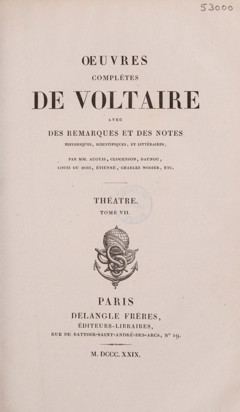 COMPLÈTES DE VOLTAIRE AVEC DES REMARQUES ET DES NOTES HISTORIQUES, SCIENTIFIQUES, ET LITTÉRAIRES, PAR MM. AUGUIS ,; CLOGENSON, DAUNOU, LOUIS DU BOIS, ÉTIENNE , CHARLES NODIER, ETC. THEATRE, TOME VIT. DELANGLE FRÈRES, ÉDITEURS-LIBRAIRES, RUE DU BATTOIR-SAINT-ANDRÉ-DES-ARCS, N° 10. M. DCCC. XXIX.