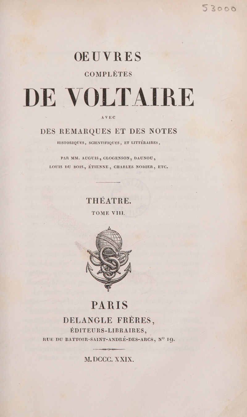 COMPLÈTES DE VOLTAIRE AVEC DES REMARQUES ET DES NOTES HISTORIQUES, SCIENTIFIQUES, ET LITTÉRAIRES, PAR MM. AUGUIS ; CLOGENSON, DAUNOU, LOUIS DU BOIS, ÉTIENNE, CHARLES NODIER, ETC. THÉATRE, TOME VIH. DELANGLE FRÈRES, ÉDITEURS-LIBRAIRES, RUE DU BATTOIR-SAINT-ANDRÉ-DES-ARCS, N° 10. M. DCCC. XXIX.