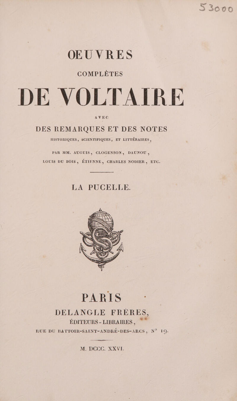 COMPLÈTES DE VOLTAIRE AVEC DES REMARQUES ET DES NOTES HISTORIQUES, SCIENTIFIQUES, ET LITTÉRAIRES : PAR MM. AUGUIS, CLOGENSON, DAUNOU, LOUIS DU BOIS, ÉTIENNE, CHARLES NODIER, ETC. LA PUCELLE. PARIS DELANGLE FRÈRES, ÉDITEURS - LIBRAIRES, RUE DU BATTOIR-SAINT-ANDRÉ-DES-ARCS, N° 19.