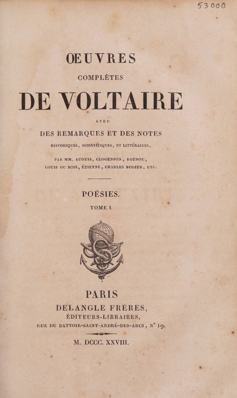 è 5 3000 ŒUVRES COMPLÈTES DE VOLTAIRE AVEC DES REMARQUES ET DES NOTES HISTORIQUES, SCIENTIFIQUES, ET LITTÉRAIRES, PAR MM. AUGUIS, CLOGENSON ; DAUNOU, LOUIS DU BOIS, ÉTIENNE, CHARLES NODIER, ETC. POÉSIES. TOME L. DELANGLE FRÈRES, _ ÉDITEURS-LIBRAIRES, RUE DU BATTOIR-SAINT-ANDRÉ-DES-ARCS, N° 10. M. DCCC. XX VII.