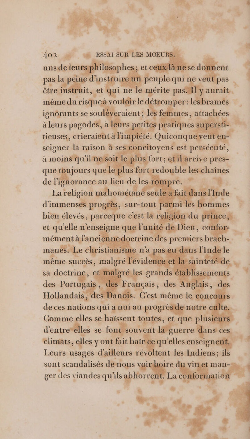 uns de leurs: sphi hilo pas la ne d’ instruire un Pl qui ne veut pas | être + et qui: ne le ui pas Al y aurait. même du risque vouloir le détromper: lesbrames ignorants se souléveraient : le femmes, de à leurs pagodes, à leurs | Dersti tieuses, crieraiént à limpiété seigner la raison à ses con à moins qu’ il ne soit 1 le pl Mr ges ri que toujours que le lus for redouble les chaînes de | ar au lieu de Vu os pre. La religion mahométané d a fait d d'immenses progrès, sur-tout | bien flepéss RE art la r mans. à ne ph fr: même succès, malgré À l da s TI ra Lt... + aintet sa doctri des Portitais des F ‘rançais ÿ de M 4 Hollandais, cs Danois . C'est même le : eonc our de ces nations qui a nui au 1h Comme elles se haïssent toutes, et que plie eu és d'entre“elles se font oiVEcttd ouerre dans ces climats, elles yont fait hu qu elles | 4 4 ; ils Leurs usages d'ailleurs rév tent les Indiens 4 TE sont scandalisés denous # ser des viandes qu'ils | ABS