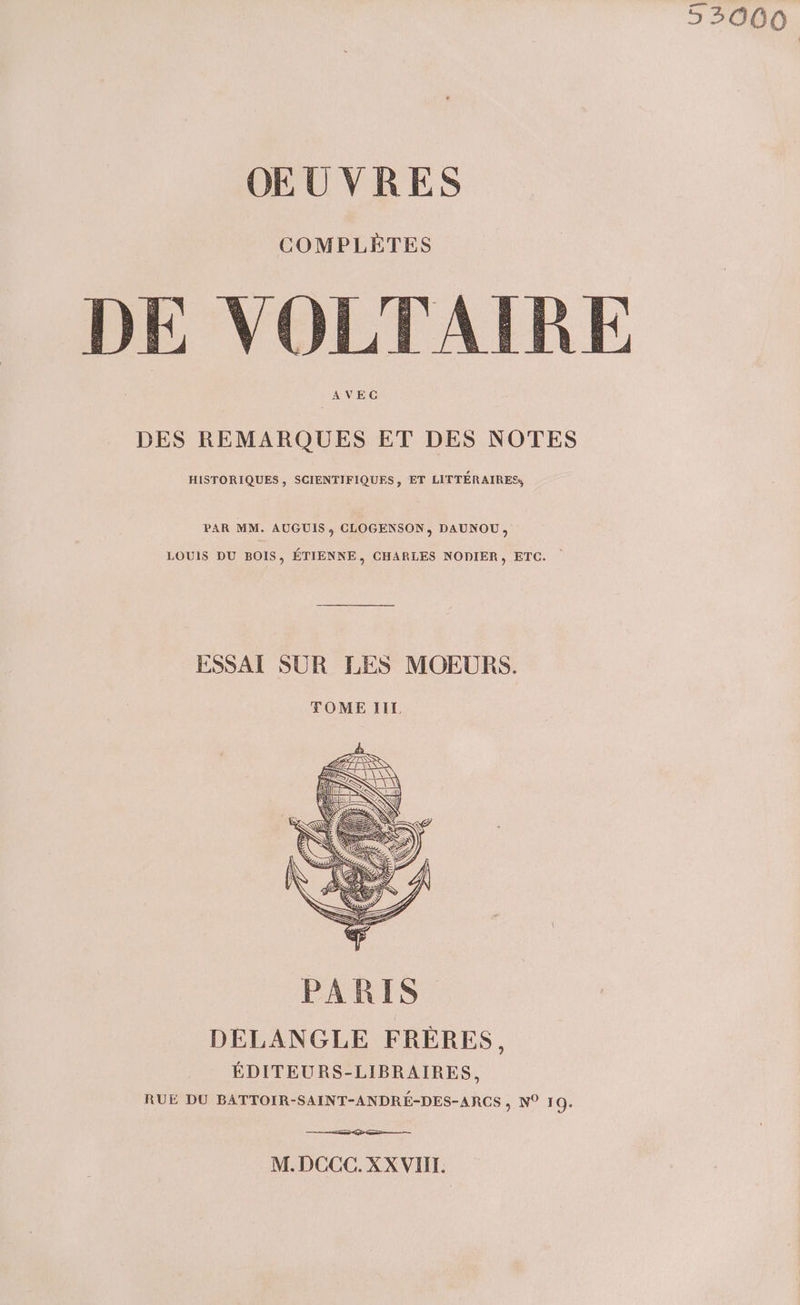 53000 OEUVRES DE VOLTAIRE AVEC DES REMARQUES ET DES NOTES HISTORIQUES, SCIENTIFIQUES, ET LITTÉRAIRES, PAR MM. AUGUIS ; CLOGENSON, DAUNOU, LOUIS DU BOIS, ÉTIENNE, CHARLES NODIER, ETC. PARIS. DELANGLE FRÈRES, ÉDITEURS-LIBRAIRES, RUE DU BATTOIR-SAINT-ANDRÉ-DES-ARCS , N° 19. M.DCCC. XX VIII.