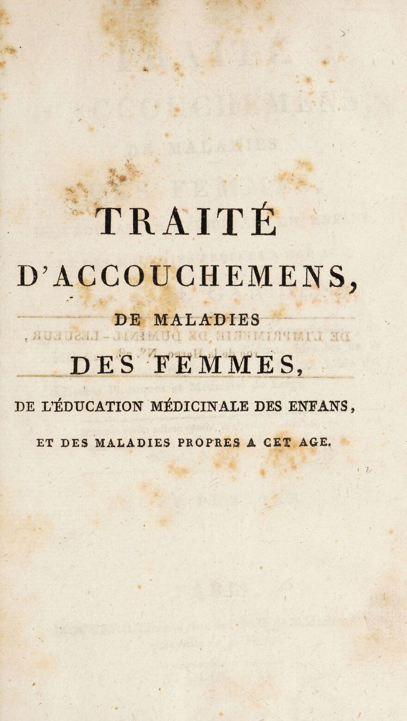 D’ACCOUCHEMENS DE MALADIES i < : i { ., I i ‘i l/i t. DES FEMMES, DE L’ÉDUCATION MÉDICINALE DES ENFANS ET DES MALADIES PROPRES A CET AGE,