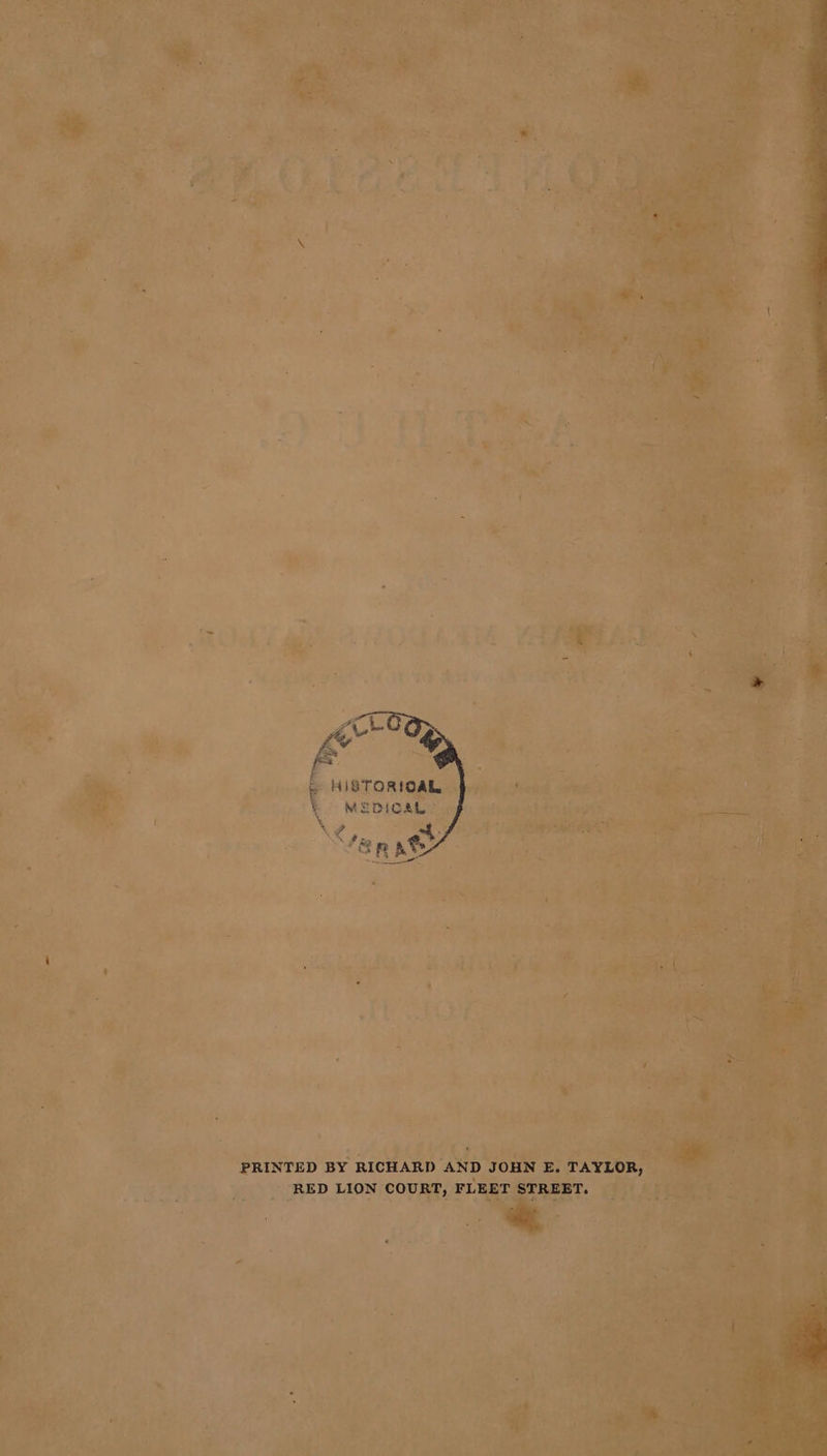 » HISTORIOAL Ls MEDICAL 4 of. ¢ ?. &lt;2. 7 “. erat PRINTED BY RICHARD AND JOHN E. TAYLOR, RED LION COURT, FLEET STREET.