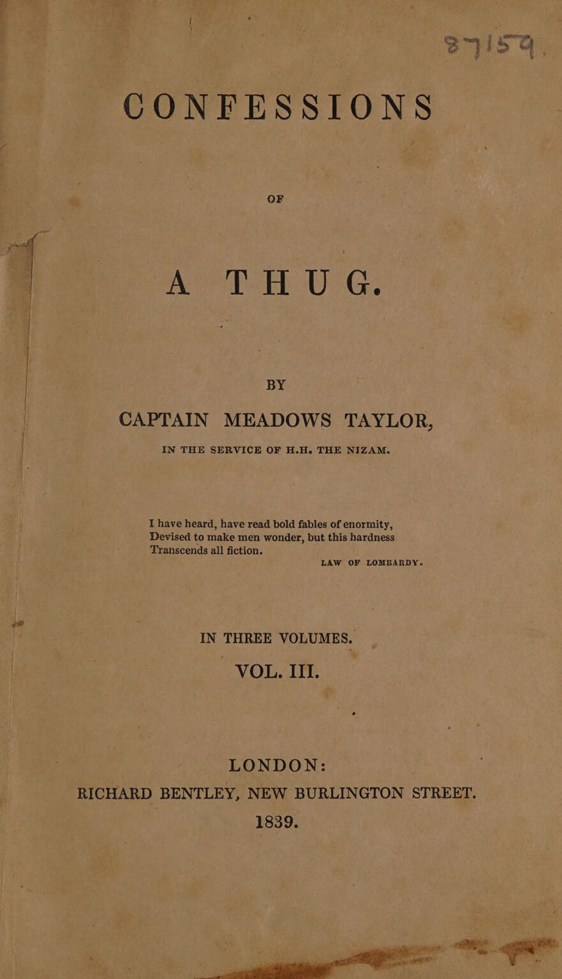 CONFESSIONS OF ATH UG. BY CAPTAIN MEADOWS TAYLOR, | \ { ee . IN THE SERVICE OF H.H. THE NIZAM. I have heard, have read bold fables of enormity, Devised to make men wonder, but this hardness Transcends all fiction. LAW OF LOMBARDY.  IN THREE VOLUMES. VOL. III.