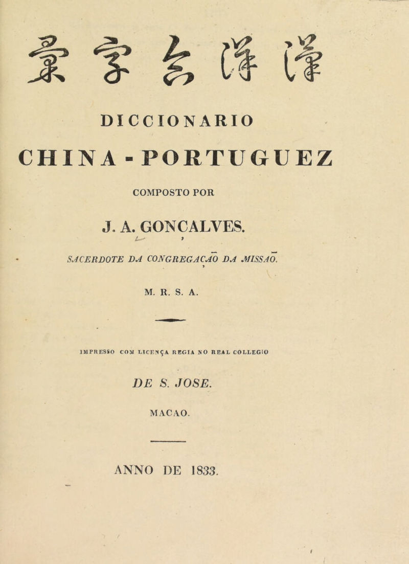 DICCIONARIO CHINA -PORTUGUEZ COMPOSTO POR J. A. GONÇALVES. L-' y SACERDOTE DA CONGREGACAO DA MISSÃO. 9 M. R. S. A. IMPRESSO COM LICENÇA REGIA NO REAL COLLEGIO DE S. JOSE. MAC AO. ANNO DE 1833.