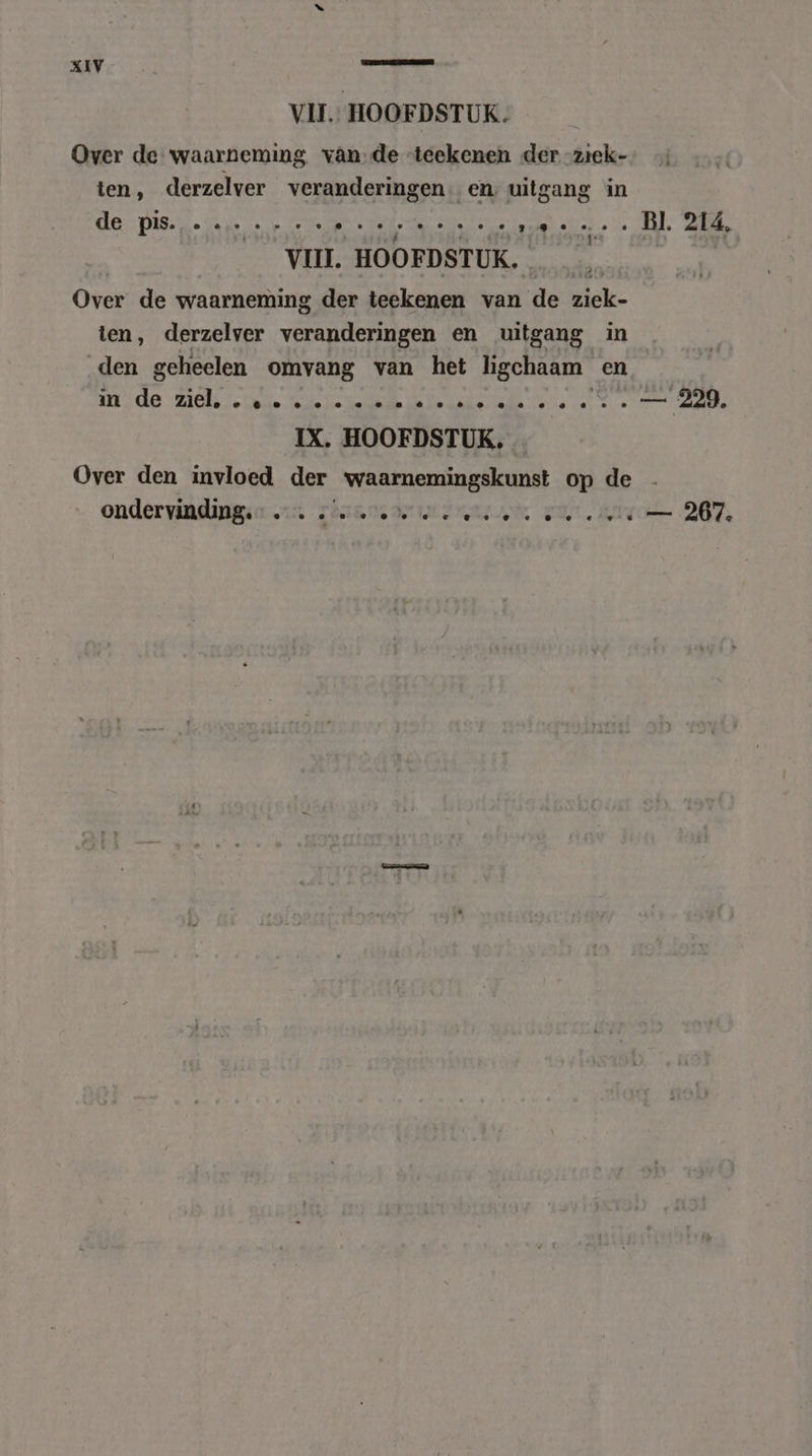 VII. HOOFDSTUK. Over de waarneming vande “teekenen der -ziek- ten, derzelver veranderingen ‚en uitgang in den PRE IA dp oo or re Ere Bie EEDE Pe VIII. HOOFDSTUK. Over de waarneming der teekenen van de ziek- ten, derzelver veranderingen en uitgang in den geheelen omvang van het ligchaam en un de Ziek ' Smile issie he ie amd PETER je IX. HOOFDSTUK. Over den invloed der nde op de ondervinding.” . ( ebae oe deur dre ok wal 929. — 267.