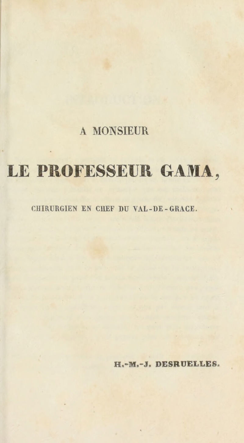 A MONSIEUR LE PROFESSEUR G AM A, CHIRURGIEN EN CHEF DU VAL-DE - GRACE. DESRUELLES.