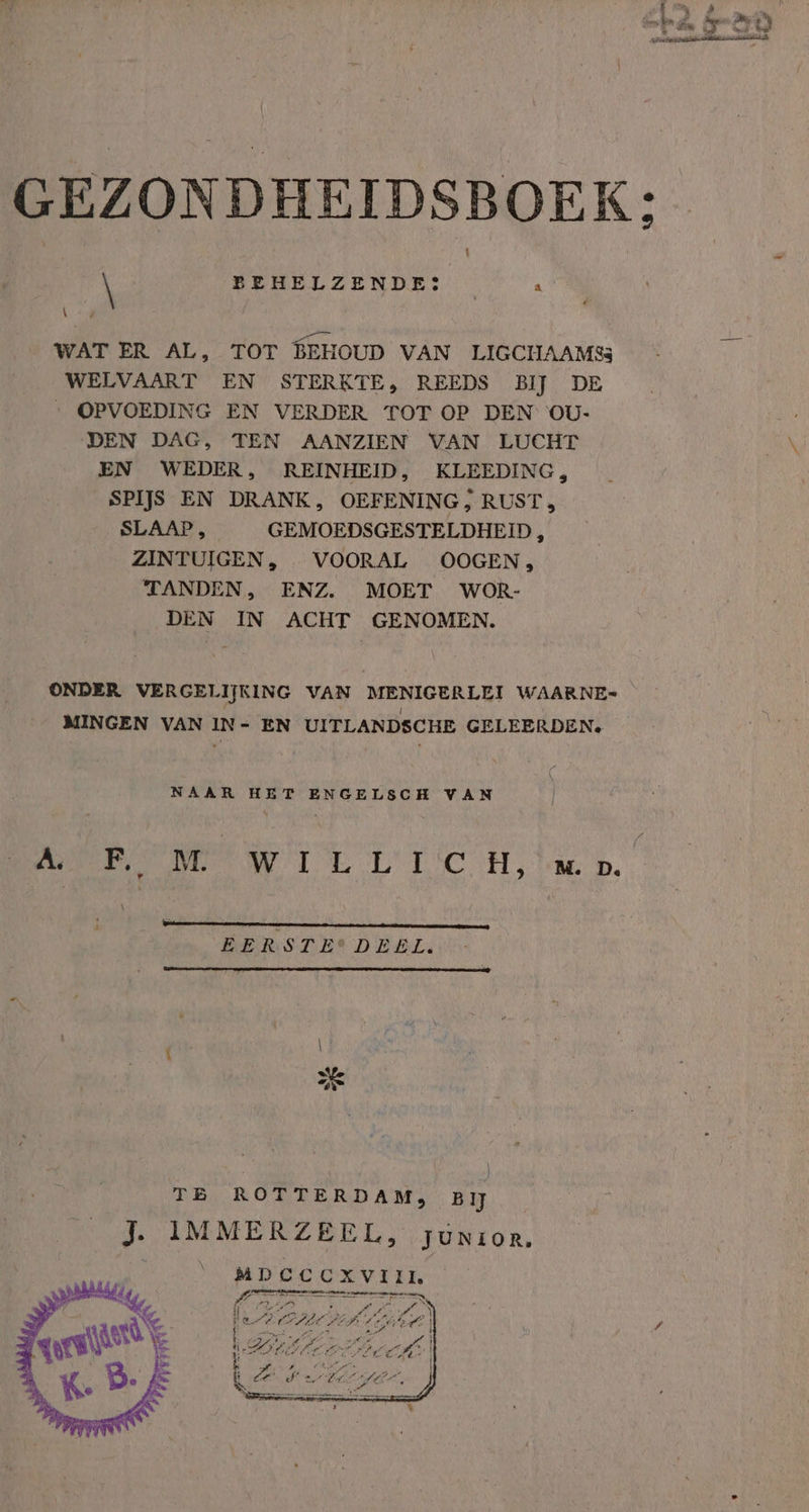 \ BEHELZENDES (4 WAT ER AL, TOT BEHOUD VAN LIGCUAAMSs WELVAART EN STERKTE, REEDS BIJ DE - OPVOEDING EN VERDER TOT OP DEN OU: DEN DAG, TEN AANZIEN VAN LUCHT EN WEDER, REINHEID, KLEEDING, SPIJS EN DRANK, OEFENING? RUST, SLAAP, | GEMOEDSGESTELDHEID, ZINTUIGEN, VOORAL OOGEN, TANDEN, ENZ. MOET WOR- DEN IN ACHT GENOMEN. ONDER VERGELIJKING VAN MENIGERLEI WAARNE= MINGEN VAN IN- EN UITLANDSCHE GELEERDEN. NAAR HET ENGELSCH VAN Ree re TE LTC Heb. \ EERSTE DEEL. RY +; TE ROTTERDAM, BĲ J. IMMERZEEL, junior, PEEL Oe A kr ; prog Ne 8 raare A Louk Bil