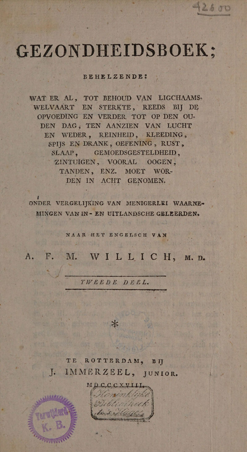 GEZONDHEIDSBOEK: BEHELZENDE? WAT ER AL, TOT BEHOUD VAN LIGCHAAMS: WELVAART EN STERKTE, REEDS BIJ DE OPVOEDING EN VERDER TOT OP DEN OU- DEN DAG; TEN AANZIEN VAN LUCHT EN WEDER, REINHEID, KLEEDING, SPIJS EN DRANK, OEFENING , RUST, SLAAP, GEMOEDSGESTELDHEID , ZINTUIGEN , VOORAL OOGEN, TANDEN, ENZ. MOET WOR- DEN IN ACHT GENOMEN. Ô 9 ONDER VERGELIJKING VAN MENIGERLEI WAARNE- MINGEN VAN IN- EN UITLANDSCHE GELEERDEN. NAAR HET ENGELSCH VAN A Pa WET tC HY om Dd. TWEE DE: DEEL. TE ROTTERDAM, BY Je IMMERZEEL, junior.
