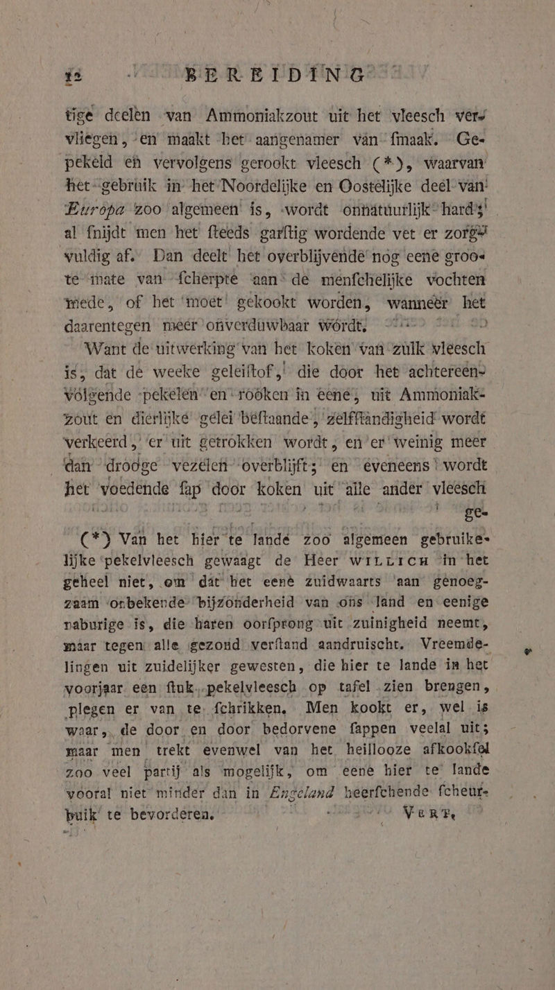 B BEREIDING tige deelen van Ammoniakzout uit het vleesch wers vliegen, ‘en maakt het aangenamer van’ fmaak. Ge- pekeld eh vervolgens gerookt vleesch (*), waarvan het gebruik in’ het Noordelijke en Oostelijke deel van‘ Europa z00 algemeen’ is, wordt onhätuurlijk” hards al {nijdt men het fteeds garftig wordende vet er zorg wuldig af. Dan deelt het overblijvende nog eene groos te imate van fcherpte aan“ de menfchelijke vochten thede, of het ‘moet’ gekookt worden, wanneër het daarentegen meer ofiverduwbaar wordt. + iia it Want de uitwerking van het koken van zulk wleesch is, dat de weeke geleiltof,' die door het achtereen- volgende pekelen’ en rooken in eene, uit Ammoniak- zout en dierlijke gelei beftaande,'zelfftandigheid wordt verkeerd ,) er uit getrokken wordt, ener’ weinig meer dan drodge vezelen overblijft; en éveneens * wordt het voedende fap door koken uit “alle ander vleesch (*) Van het hier te landé zoo algemeen gebruike- lijke pekelvleesch gewaagt de Heer wriLLricH ‘in het geheel niet, om dat het eenè zuidwaarts ‘aan genoeg- zaam onbekende’ bijzonderheid van ons land en eenige naburige is, die haren oorfprong uit zuinigheid neemt, maar tegen alle gezond verftand aandruischt. Vreemde- lingen uit zuidelijker gewesten, die hier te lande in het voorjaar. een ftuk.-pekelvleesch op tafel zien brengen, plegen er van te fchrikken, Men kookt er, wel is waar &gt; de door en door bedorvene fappen veelal uit; maar men trekt evenwel van het heillooze afkookfal “zoo veel partij als mogelijk, om eene hier te lande wooral niet minder dan in Engel and heerfchende fcheur- buik’ te bevorderen, VERT