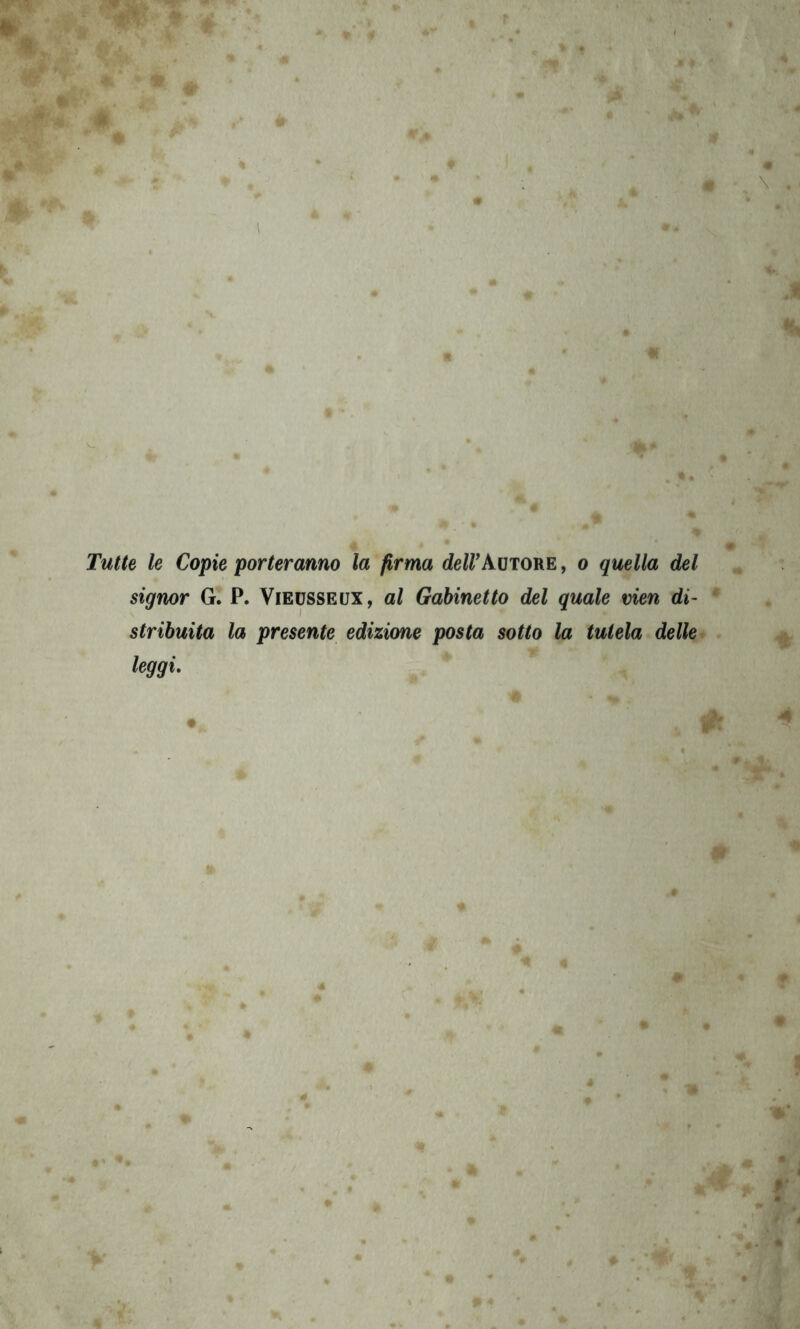 Tutte le Copie porteranno la firma deir Autore , o quella del signor G. P. Viedsseux, al Gabinetto del quale vien di- stribuita la presente edizime posta sotto la tutela delle leggi