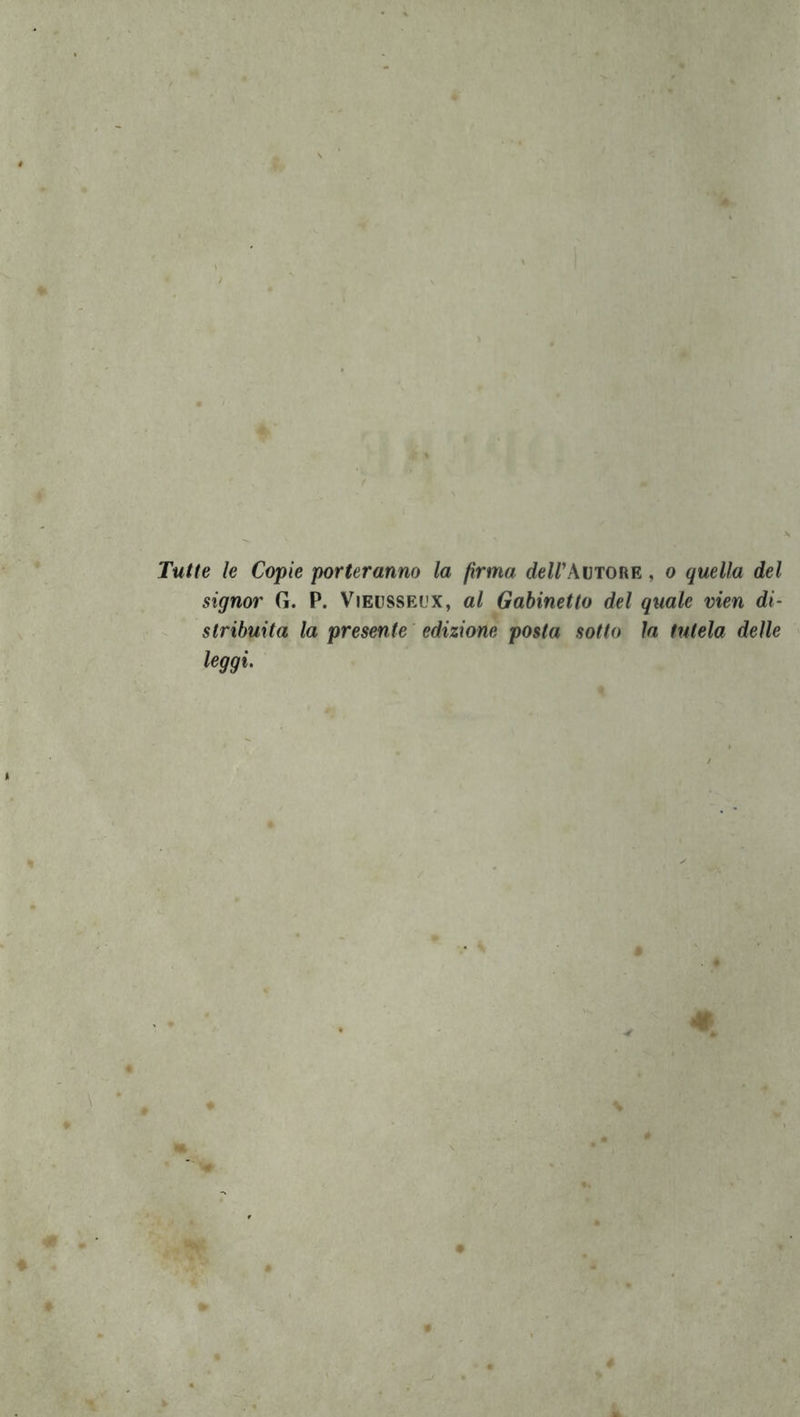 Tutte le Compie porteranno la firma dellWvTOtiE, o quella del signor G. P. Vieusseux, al Gabinetto del quale vien di- V stribuita la presente edizione posta sotto la tutela delle leggi. • >r-4 ■ ’ì