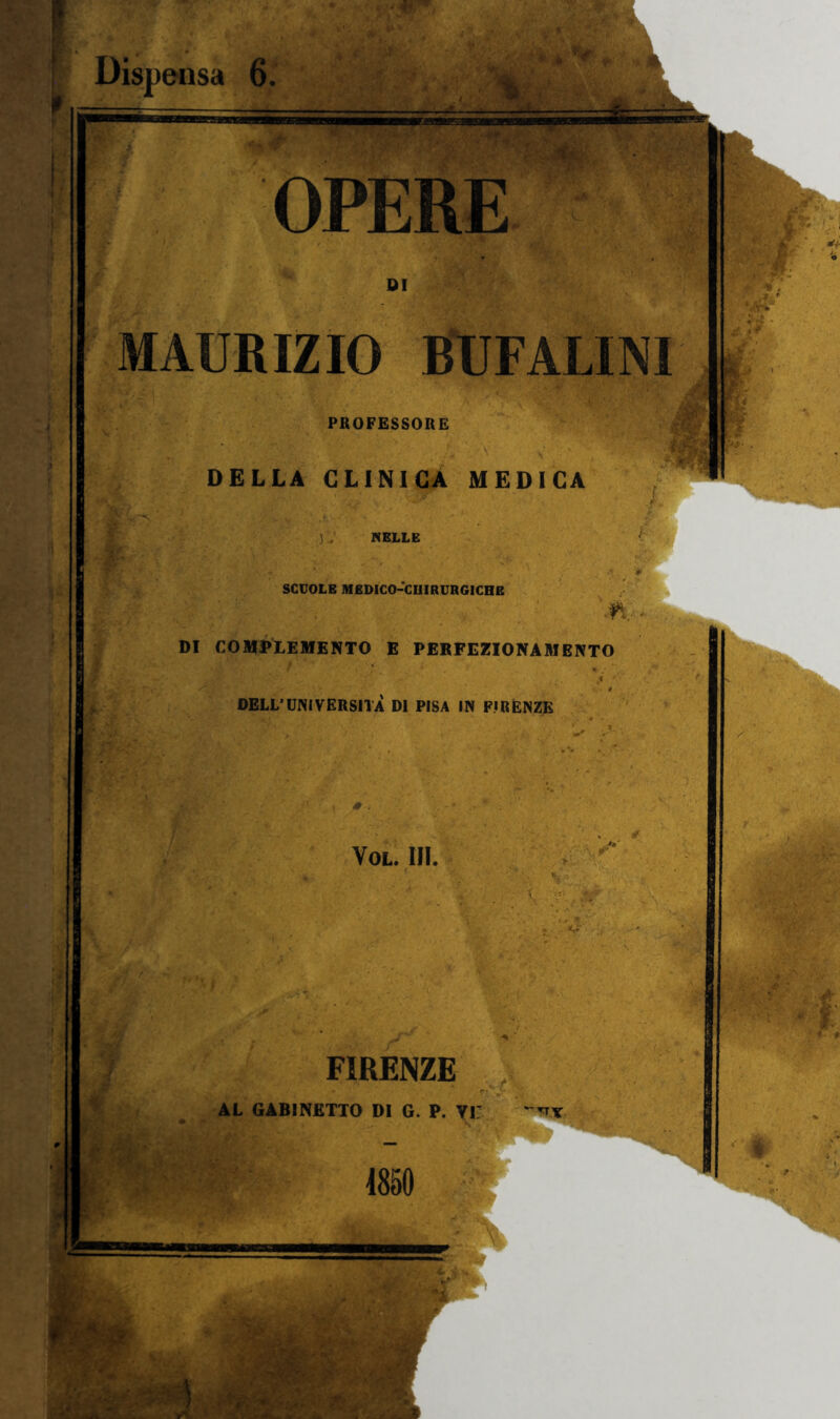 Dispensa 6. % —■ S5 OPERE DI MAURIZIO BUFALINI PROFESSORE DELLA CLINICA MEDICA JNELLE SCUOLE MEDICO-CHIRURGICHE ■K DI COMPLEMENTO E PERFEZIONAMENTO * DELL’UNIVERSITÀ DI PISA IN FIRENZE Vol. IH. FIRENZE AL GABINETTO DI G. P. Vi; ~*x