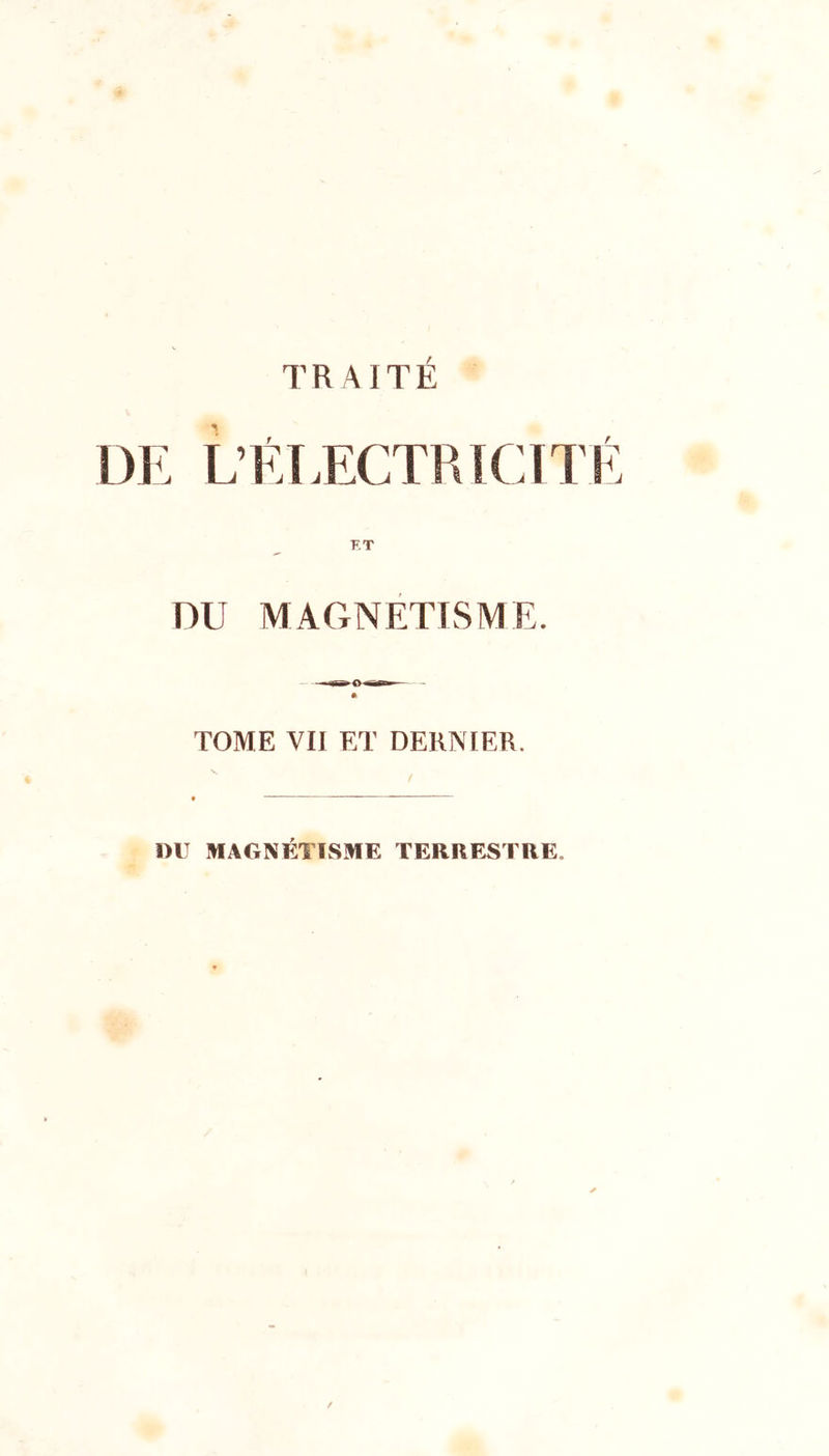 TRAITÉ DE L’ÉTZCTRICITÉ KT DU MAGNETISME. TOME VII ET DERNIER. DU MAGNÉTISME TERRESTRE.