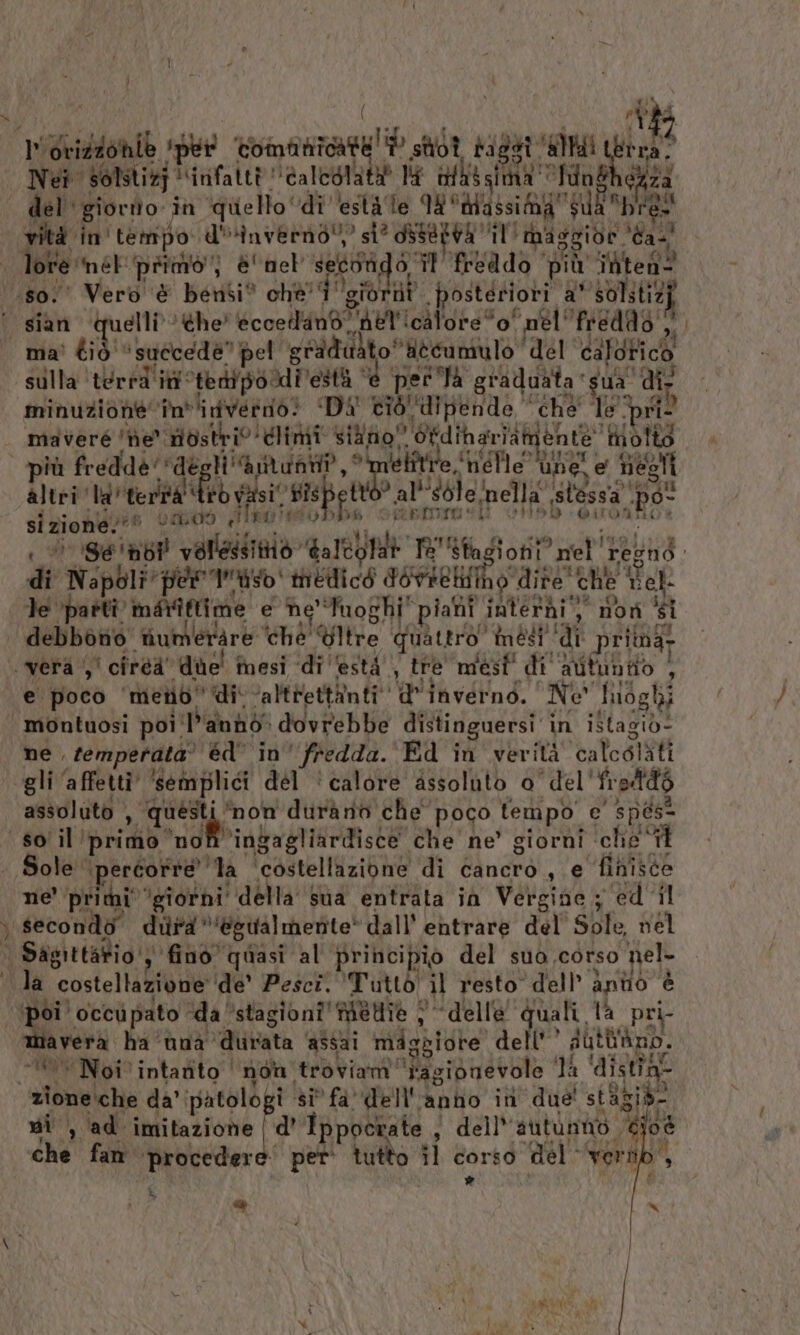 Cic mE à Nei Solstizj !‘infattà ‘Galeolatà I ofhts TARE ‘funBheZza del giorito in ‘quello ‘di esta le QUAI si ‘siro LA vità in tempo d'inverno!” si? oss8#4à il maggive. ‘ta! ‘ Vero &amp; bensi” chè’ gio nf posteriori a’ solstizj ma’ diò ‘succede’ pel gradu dulto' ‘iecumulo ‘del calofico sulla ‘terrd'ità ‘ted pordi'està “e pera graduata sua” di minuzione fn 'itverio! ‘DA ciò, dipende. ‘che Te. pri? maveré ne” Mostri ‘climi sino” Gfdih arlatmente” Tolto più fredde‘ dè gi ‘amanti, Ra (4a une, € negli altri ‘la terna’ iro visi rispet e “s6le mella istessa Do si zione.** omioo Seo SERE 5 b @iront di Napoli perso Petr dovietitino dire’ ‘che 1 ii el Te spal marittime e he'Tuoghi” ‘piabii. interdi, , noti di debbono tiumeràre chè Ultre quattro” mesi ‘di prima st e poco ‘meri’ di ‘altirettànti d'inverno. Ne” luoghi ne, temperata” éd' in’ fredda. Ed in verità ‘calosliti gli ‘affetti’ ‘semplici dél ‘calore assoluto 0° del' frodd6 assoluto , questi ‘non durano che poco tempo e’ speso È ‘'ingagliardisce che ne’ giorni ‘chie ti ne’ primi” ‘giorni’ della sua entrata iù Vergine ; ed il tia vera ha ‘una’ ‘durata assai miggiote dell’ sutùno. * Noi intanto ‘ nom, troviami ‘agionevole TÀ ‘distrae d’ Ippocrate , dell''autumtio. ‘Gio dé per tutto îl corso CO veri È ni, ‘ad. imitazione che fan ‘proceder LI dr