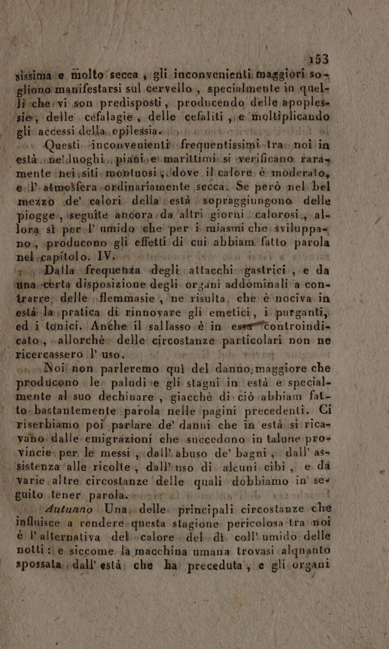 sa” ‘153 siii e molto”secca , gli inconvenienti waggiori. so- gli ‘accessi della, epilessia» |, di Questi. ‘inconvenienti frequentissimi. tras moi in e.’ atmodfera ‘ordinariamente secca. Se però nel bel mezzo «de calori. della vestà | sopraggiungono delle piogge», seguite ancora ;da ‘altri giorni ...calorosi., al- ora sì per.l’ umido ‘che’ per i. miasmi che; sviluppa+ no;, producono gli effetti di cui Ata fatto parola nel capitolo. We ha ‘404 Dalla. frequenza degli Aeg dattiei sj e da trarre; delle ..flemmasie ‘, ‘ne sat ai chè ‘è nociva in ed'i tonici. Anche il valiudao: è in esse@rttoniroindi» ricercassero l’uso. «Noii non. parleremo dui del danno; maggiore che sinti le; paludive gli stagni in està e’ special» mente al suo dechinare, giacchè di- ciò «abbiam fat- vaho. dalle. emigrazioni che succedono in talune pro= vincie per, le messi ; dall abuso de’ bagni dall’ ass ‘sistenza‘alle ricolte., dall'uso di alri peli , eda Autunno Una; delle. ‘principali ‘dlamsatlazai ché è l'alternativa del «calore del. dì. coll’umido delle notti :\ e siccome. la macchina umana trovasi algnanto spossala. vdlall' està: che ha ‘preceduta, e gli. or gar