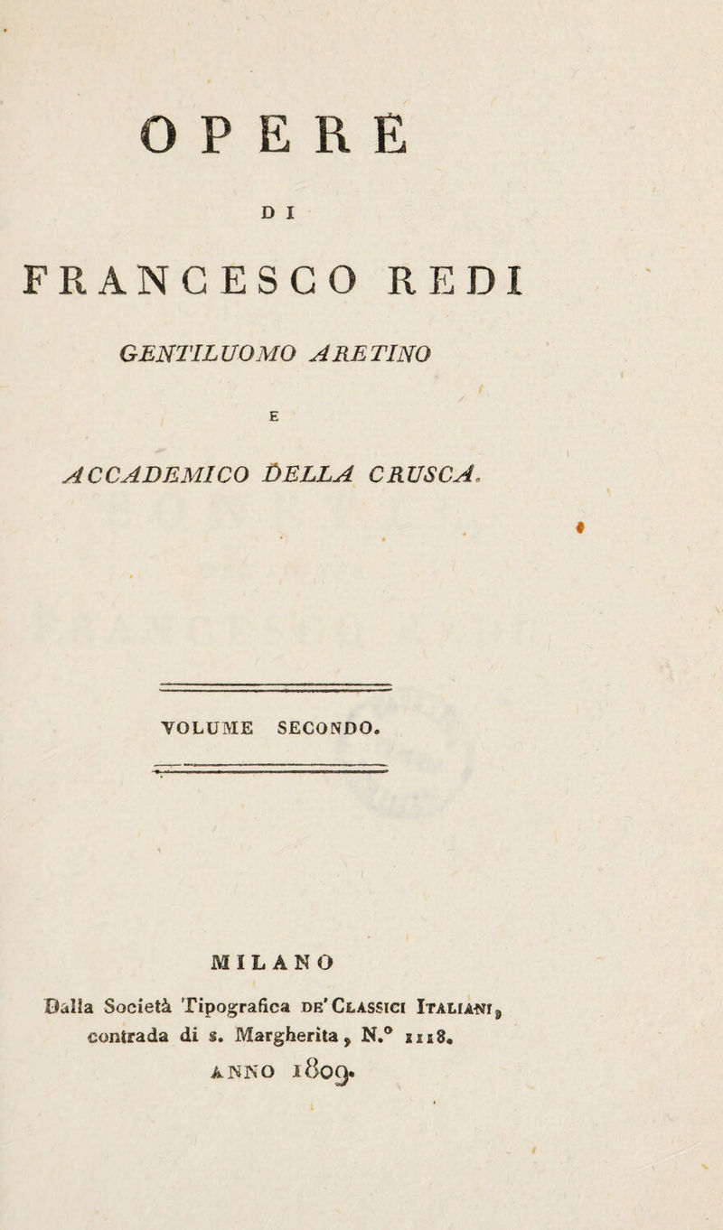 D I FRANCESCO REDI GENTILUOMO ARETINO E ** ' -I ACCADEMICO DELLA CRUSCA. « VOLUME SECONDO. MILANO Dalla Società Tipografica de'Classici Italiani 9 contrada di s. Margherita y N.° ANNO 1809.