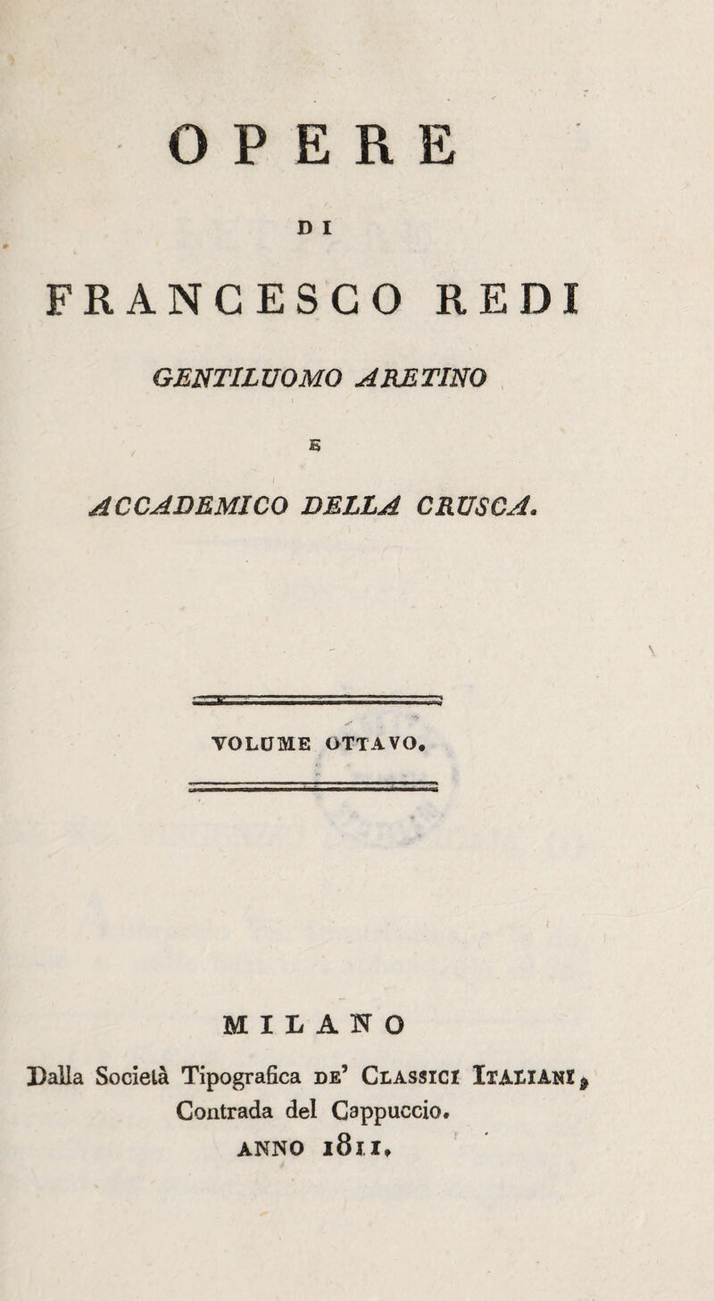 D I FRANCESCO REDI GENTILUOMO ARETINO ACCADEMICO DELLA CRUSCA. VOLUME OTTAVO. c» MILANO Lalla Società Tipografica de’ Classici Italiani ^ Contrada del Cappuccio. ANNO l8ll.