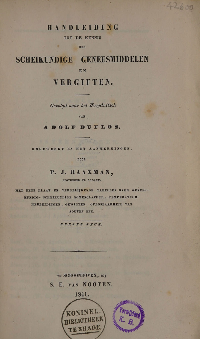 TOT DE KENNIS EN VERGIFTEN. Gevolgd naar het Hoogduitsch ADOLF DUFLO S. OMGEWERKT EN MET AANMERKINGEN, DOOR P. J. HAAXMAN, APOTHEKER TE LEIDEN, MET EENE PLAAT EN VERGELIJKENDE TABELLEN OVER GENEES- KUNDIG- SCHEIKUNDIGE NOMENCLATUUR , TEMPERATUUR- HERLEIDINGEN , GEWIGTEN, OPLOSBAARHEID VAN ZOUTEN ENZ. EERSTE STUK. rs SCHOONHOVEN, zij S. E. van NOOTEN. 1841. KONINEL : BIBLIOTHE ER ge Ex ms