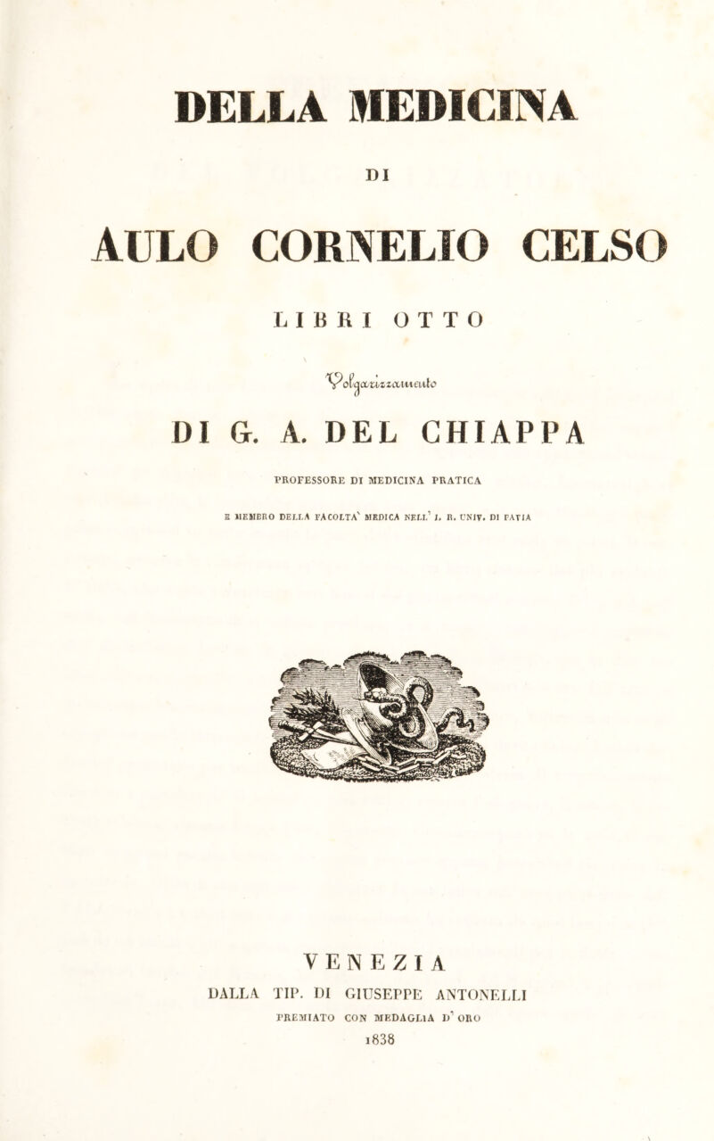 DI AULO CORNELIO CELSO LIERI O T T O \ olqcctiz miti atte' DI G. A. DEL CHIAPPA PROFESSORE DI MEDICINA PRATICA E MEMBRO CELLA FACOLTA' MEDICA NELL’ 1, R. UNIV. DI FATIA VENEZIA DALLA TIP. DI GIUSEPPE ANTONELLI PREMIATO CON MEDAGLIA d’ OHO