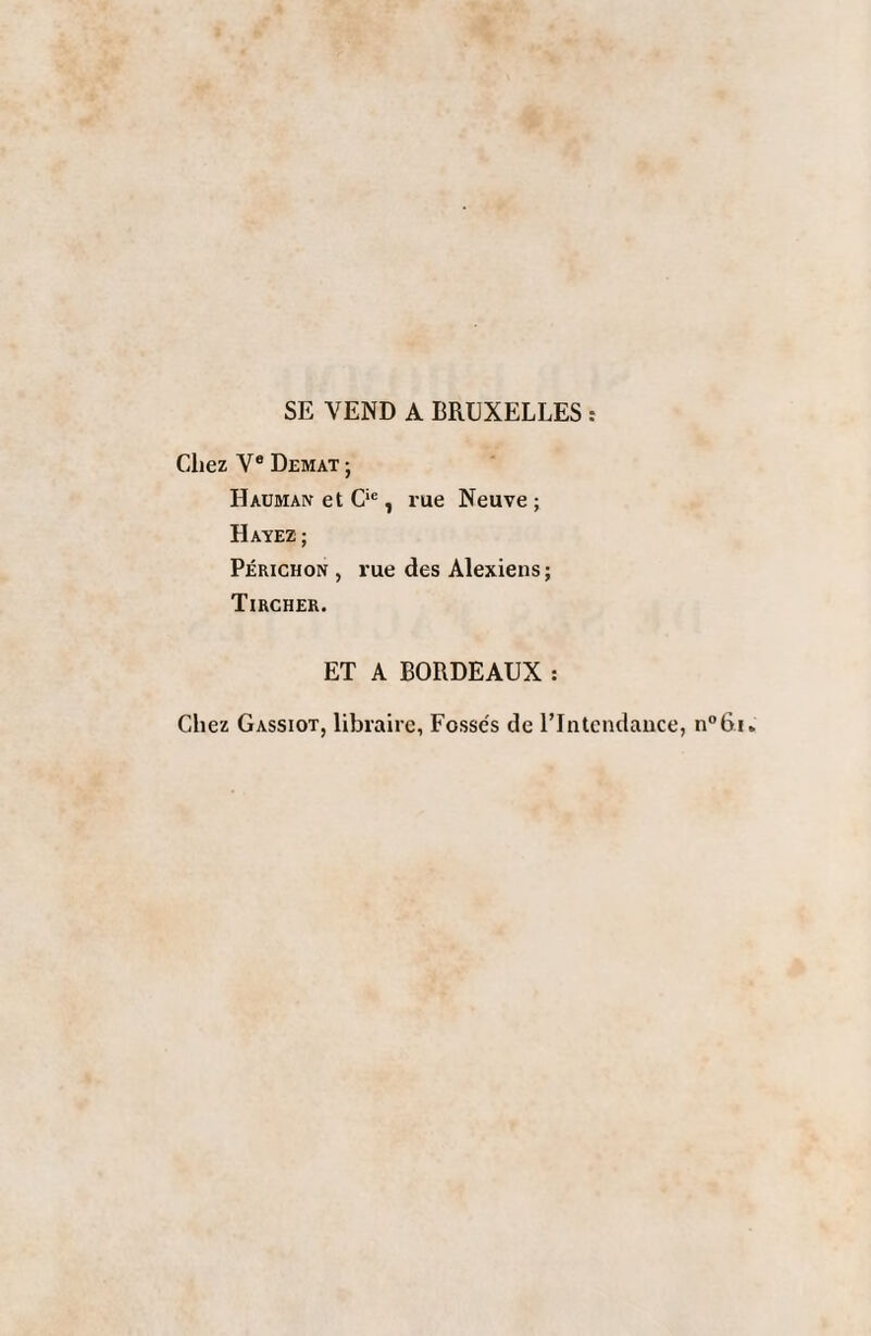 SE VEND A BRUXELLES : Chez Ve Demat ; Hauman et Cie, rue Neuve ; Hayez ; Périchon , rue des Alexiens; Tircher. ET A BORDEAUX : Chez Gassiot, libraire, Fossés de l'Intendance, n°6