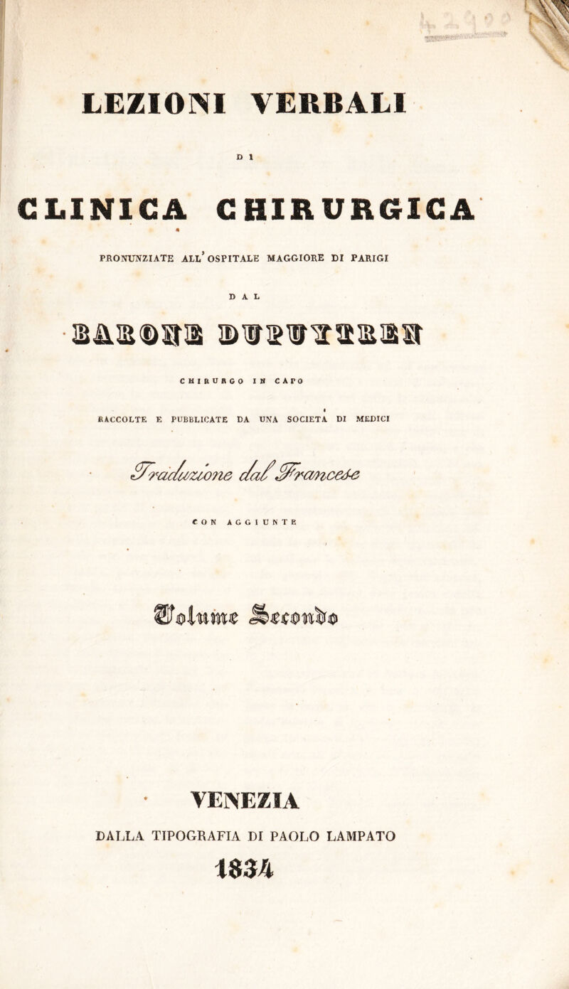 D 1 CLINICA CHIRURGICA 4 PRONUNZIATE ALL* OSPITALE MAGGIORE DI PARIGI DAL CHIRURGO IH CAPO i RACCOLTE E PUBBLICATE DA UNA SOCIETÀ DI MEDICI CON AGGIUNTE WoiuMt VENEZIA DALLA TIPOGRAFIA DI PAOLO LAMPATO nzh